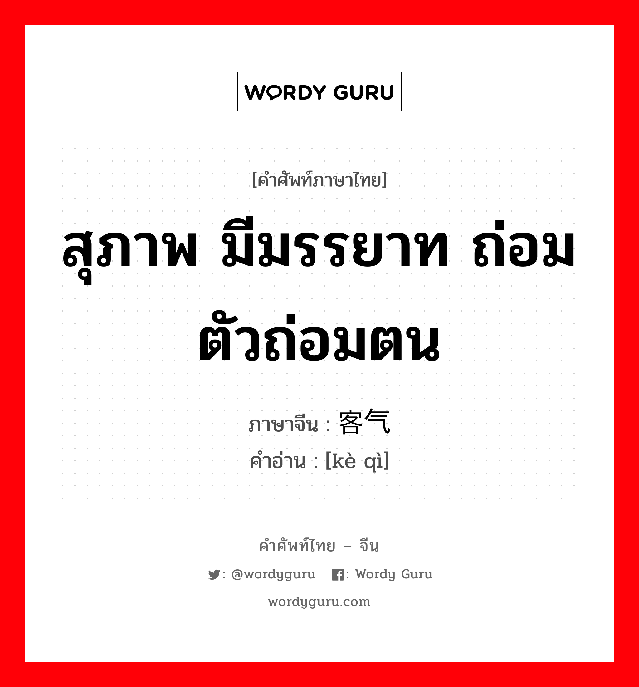 สุภาพ มีมรรยาท ถ่อมตัวถ่อมตน ภาษาจีนคืออะไร, คำศัพท์ภาษาไทย - จีน สุภาพ มีมรรยาท ถ่อมตัวถ่อมตน ภาษาจีน 客气 คำอ่าน [kè qì]