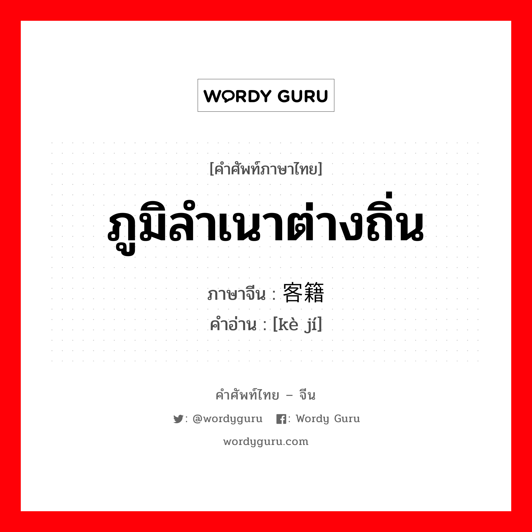 ภูมิลำเนาต่างถิ่น ภาษาจีนคืออะไร, คำศัพท์ภาษาไทย - จีน ภูมิลำเนาต่างถิ่น ภาษาจีน 客籍 คำอ่าน [kè jí]