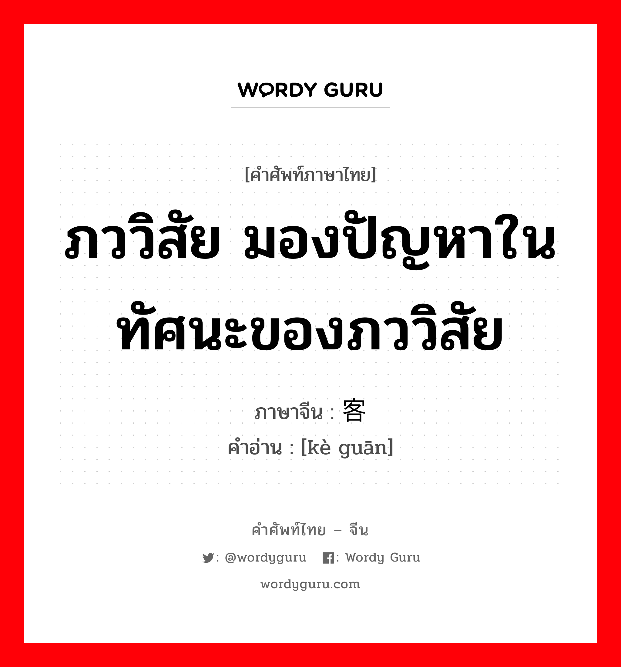 ภววิสัย มองปัญหาในทัศนะของภววิสัย ภาษาจีนคืออะไร, คำศัพท์ภาษาไทย - จีน ภววิสัย มองปัญหาในทัศนะของภววิสัย ภาษาจีน 客观 คำอ่าน [kè guān]