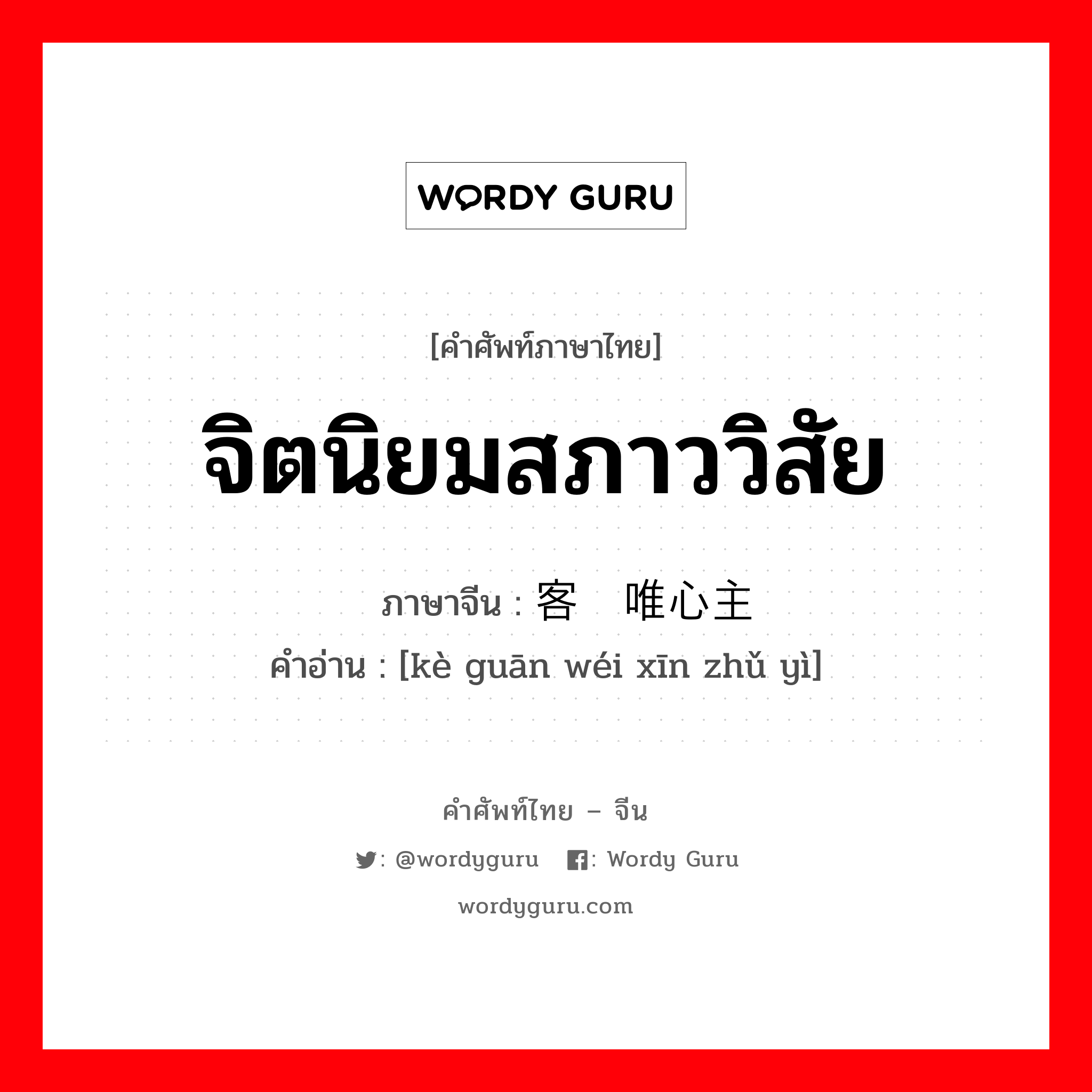 จิตนิยมสภาววิสัย ภาษาจีนคืออะไร, คำศัพท์ภาษาไทย - จีน จิตนิยมสภาววิสัย ภาษาจีน 客观唯心主义 คำอ่าน [kè guān wéi xīn zhǔ yì]