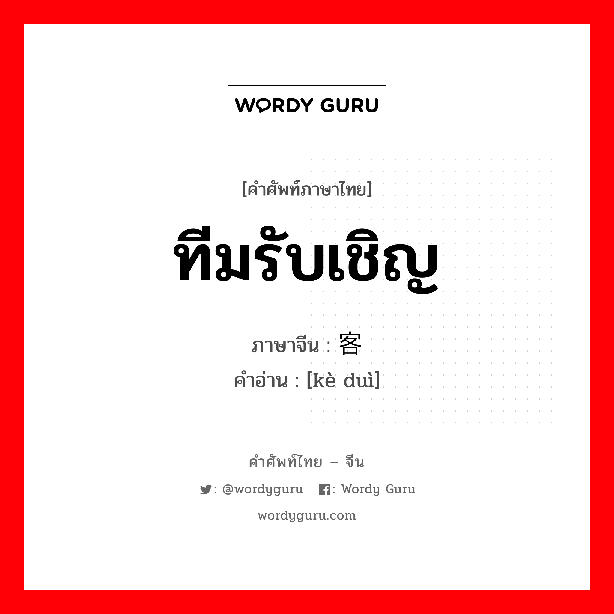 ทีมรับเชิญ ภาษาจีนคืออะไร, คำศัพท์ภาษาไทย - จีน ทีมรับเชิญ ภาษาจีน 客队 คำอ่าน [kè duì]