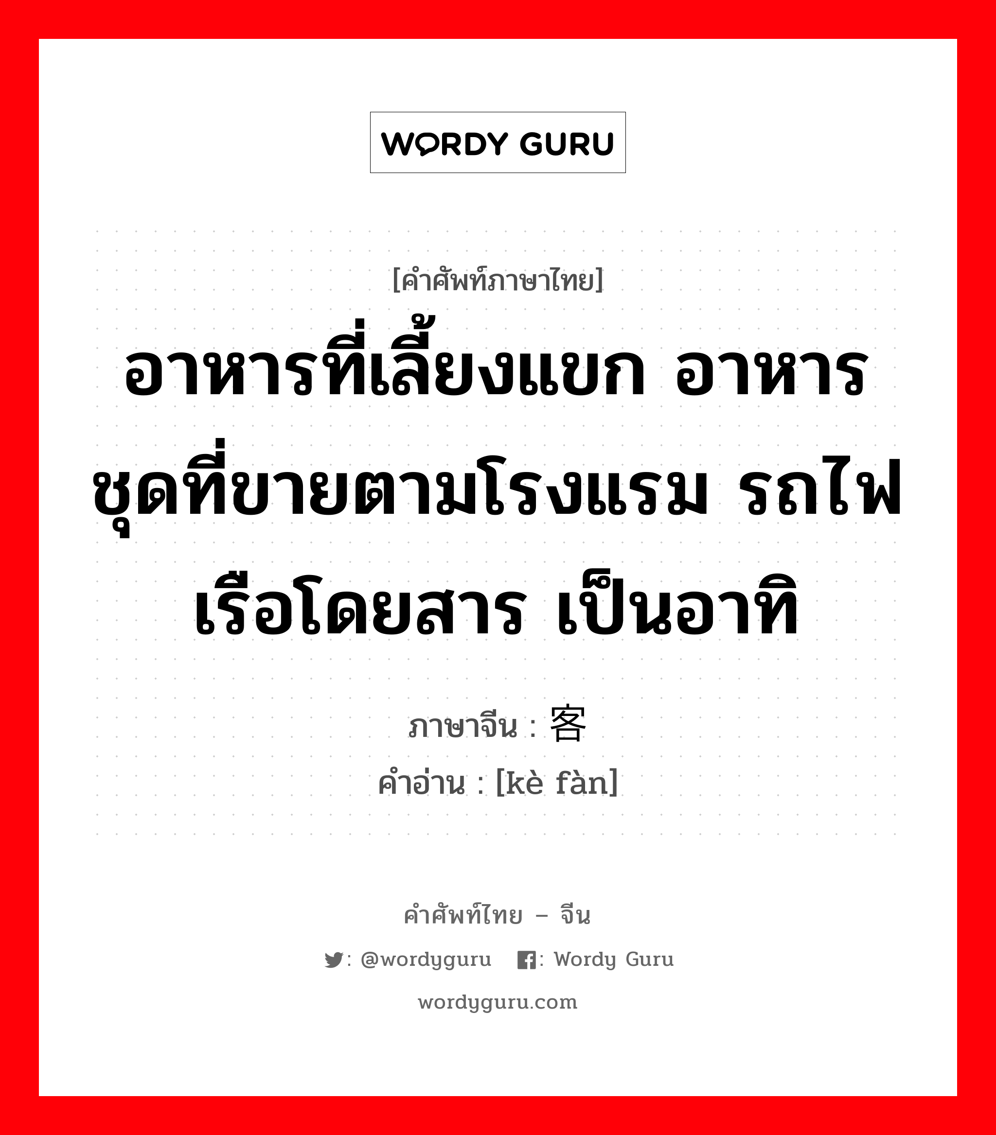 อาหารที่เลี้ยงแขก อาหารชุดที่ขายตามโรงแรม รถไฟเรือโดยสาร เป็นอาทิ ภาษาจีนคืออะไร, คำศัพท์ภาษาไทย - จีน อาหารที่เลี้ยงแขก อาหารชุดที่ขายตามโรงแรม รถไฟเรือโดยสาร เป็นอาทิ ภาษาจีน 客饭 คำอ่าน [kè fàn]