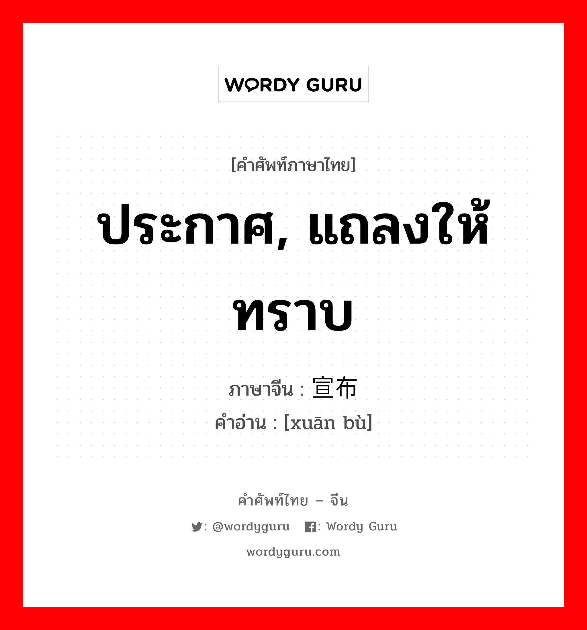 ประกาศ, แถลงให้ทราบ ภาษาจีนคืออะไร, คำศัพท์ภาษาไทย - จีน ประกาศ, แถลงให้ทราบ ภาษาจีน 宣布 คำอ่าน [xuān bù]