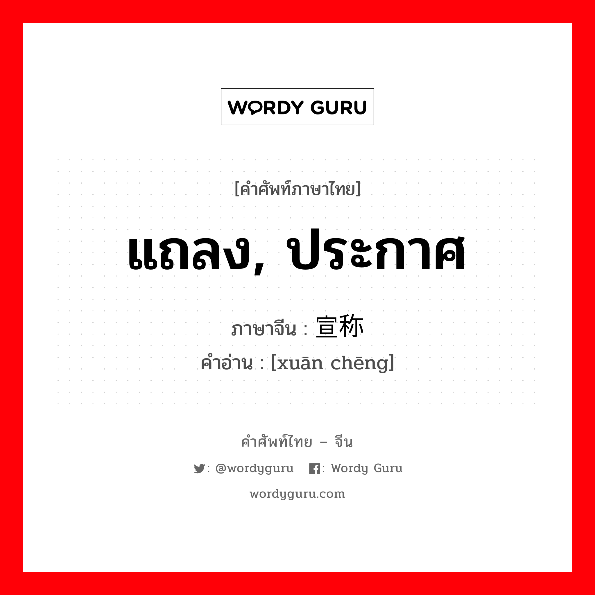 แถลง, ประกาศ ภาษาจีนคืออะไร, คำศัพท์ภาษาไทย - จีน แถลง, ประกาศ ภาษาจีน 宣称 คำอ่าน [xuān chēng]