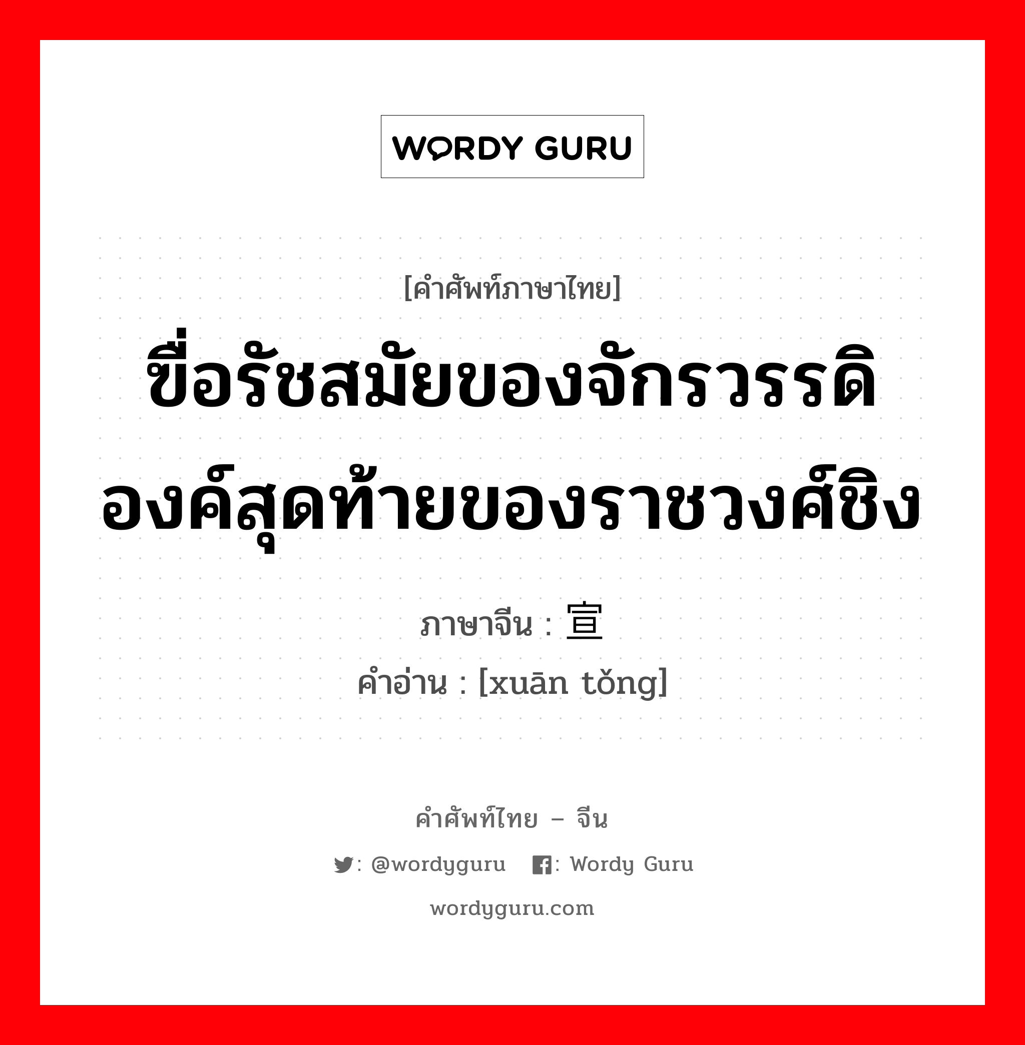 ฃื่อรัชสมัยของจักรวรรดิองค์สุดท้ายของราชวงศ์ชิง ภาษาจีนคืออะไร, คำศัพท์ภาษาไทย - จีน ฃื่อรัชสมัยของจักรวรรดิองค์สุดท้ายของราชวงศ์ชิง ภาษาจีน 宣统 คำอ่าน [xuān tǒng]