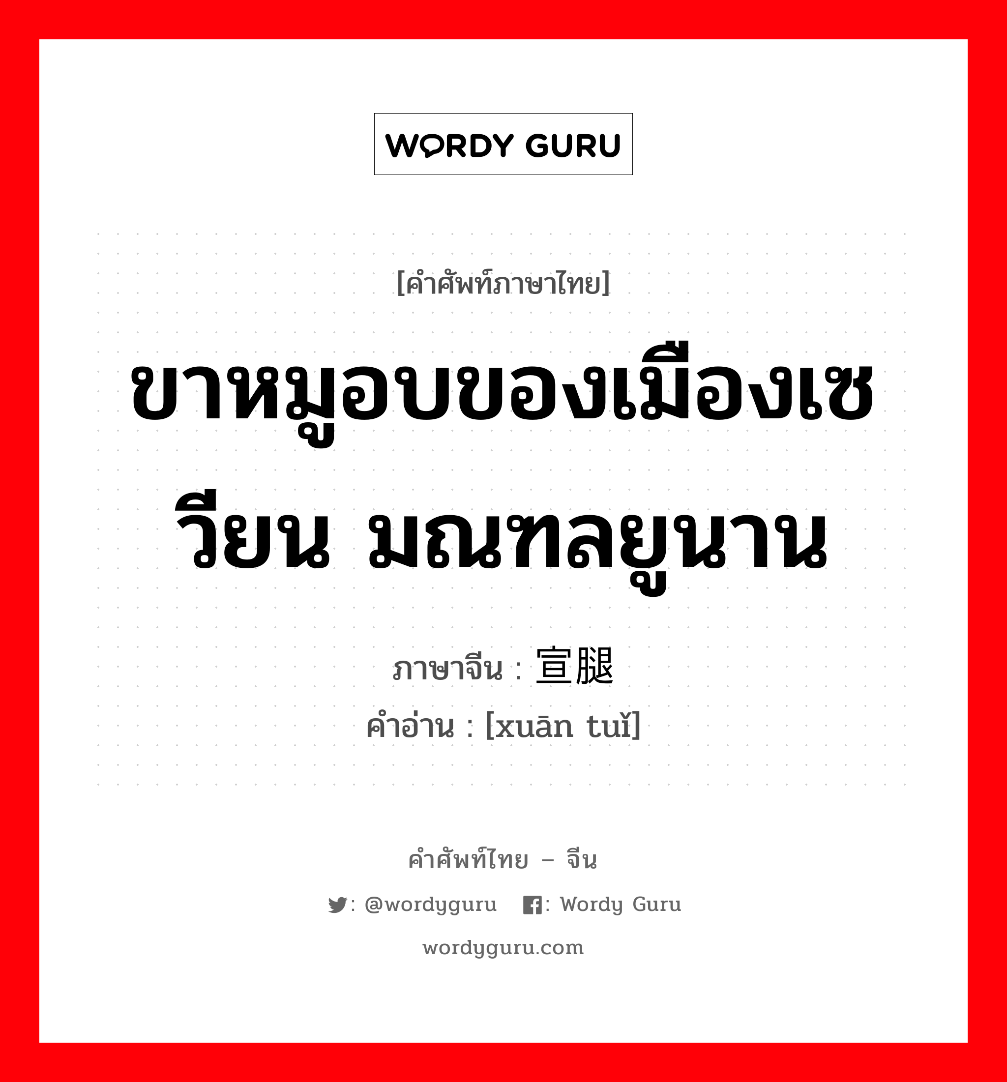 ขาหมูอบของเมืองเซวียน มณฑลยูนาน ภาษาจีนคืออะไร, คำศัพท์ภาษาไทย - จีน ขาหมูอบของเมืองเซวียน มณฑลยูนาน ภาษาจีน 宣腿 คำอ่าน [xuān tuǐ]