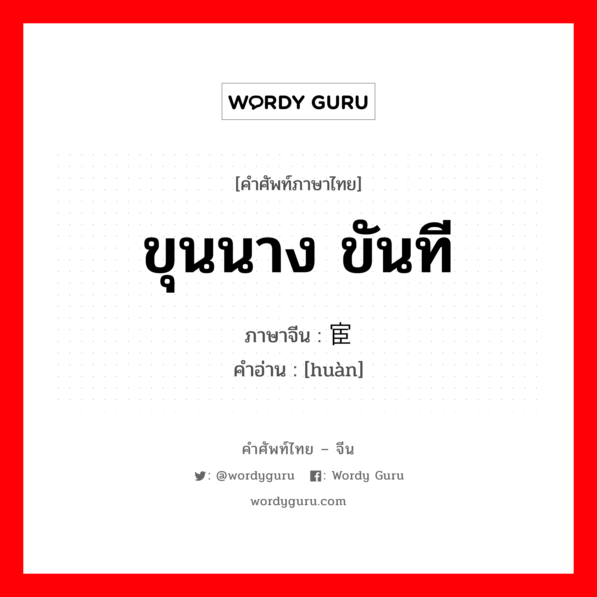 ขุนนาง ขันที ภาษาจีนคืออะไร, คำศัพท์ภาษาไทย - จีน ขุนนาง ขันที ภาษาจีน 宦 คำอ่าน [huàn]