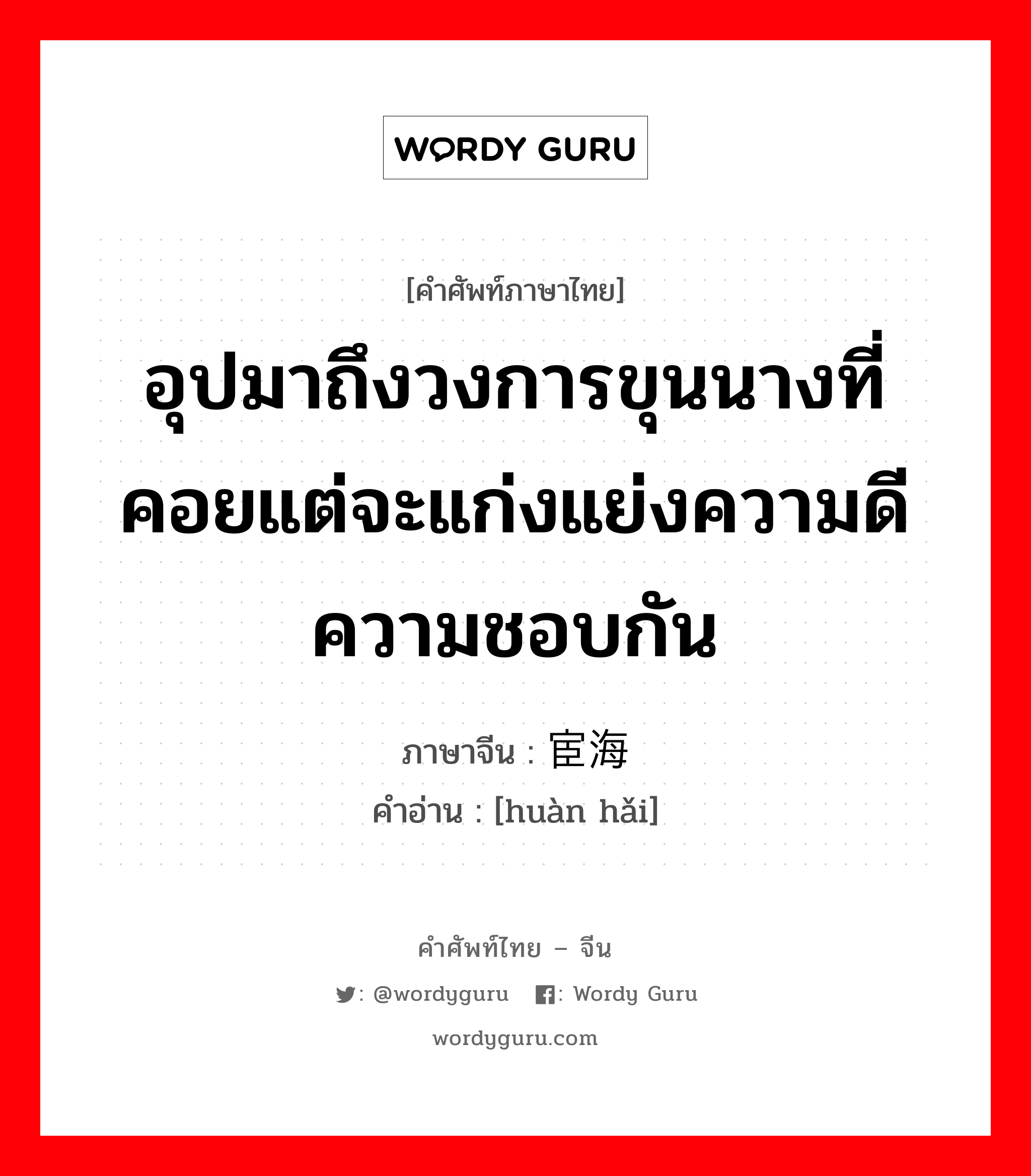 อุปมาถึงวงการขุนนางที่คอยแต่จะแก่งแย่งความดีความชอบกัน ภาษาจีนคืออะไร, คำศัพท์ภาษาไทย - จีน อุปมาถึงวงการขุนนางที่คอยแต่จะแก่งแย่งความดีความชอบกัน ภาษาจีน 宦海 คำอ่าน [huàn hǎi]