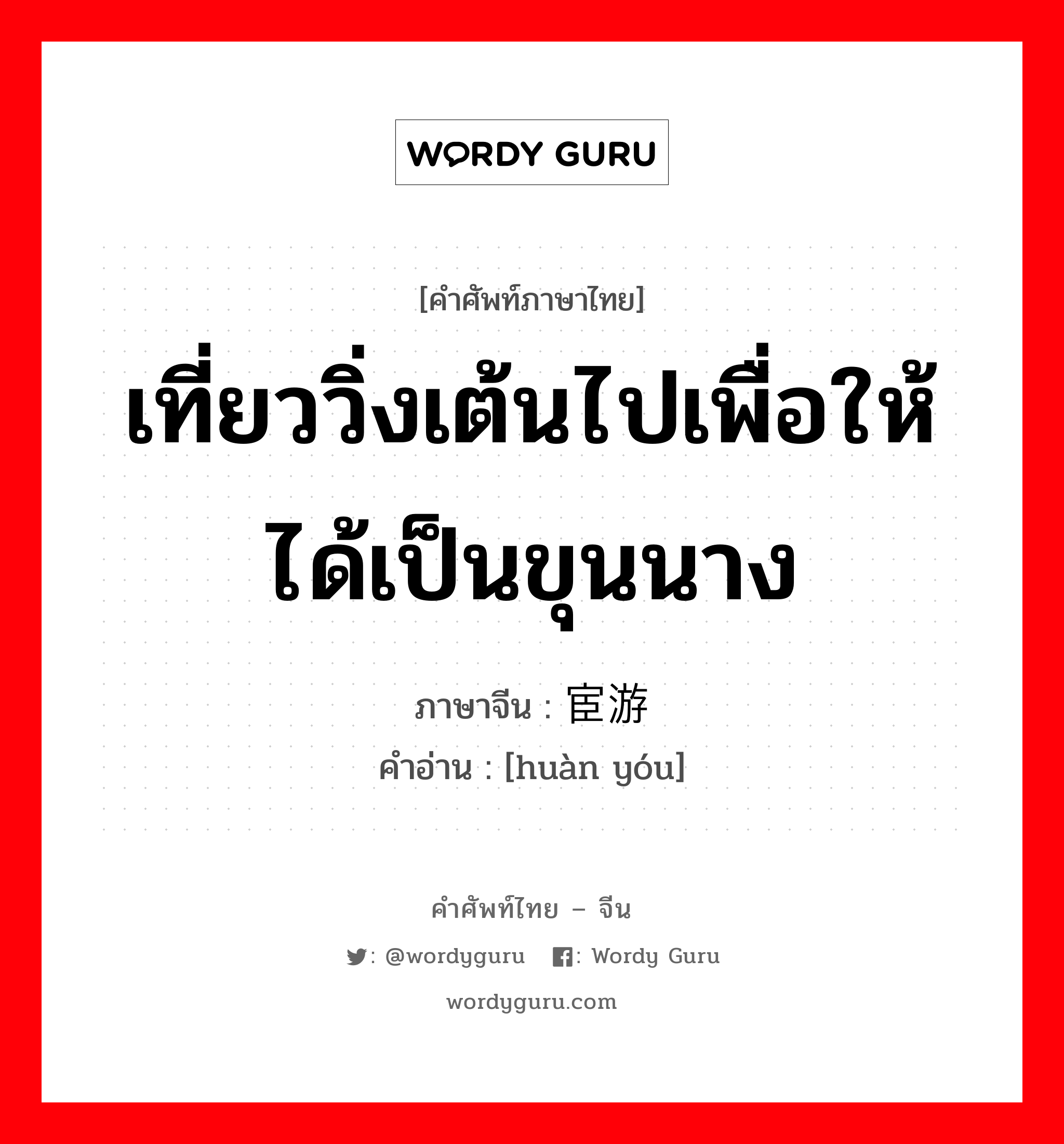 เที่ยววิ่งเต้นไปเพื่อให้ได้เป็นขุนนาง ภาษาจีนคืออะไร, คำศัพท์ภาษาไทย - จีน เที่ยววิ่งเต้นไปเพื่อให้ได้เป็นขุนนาง ภาษาจีน 宦游 คำอ่าน [huàn yóu]