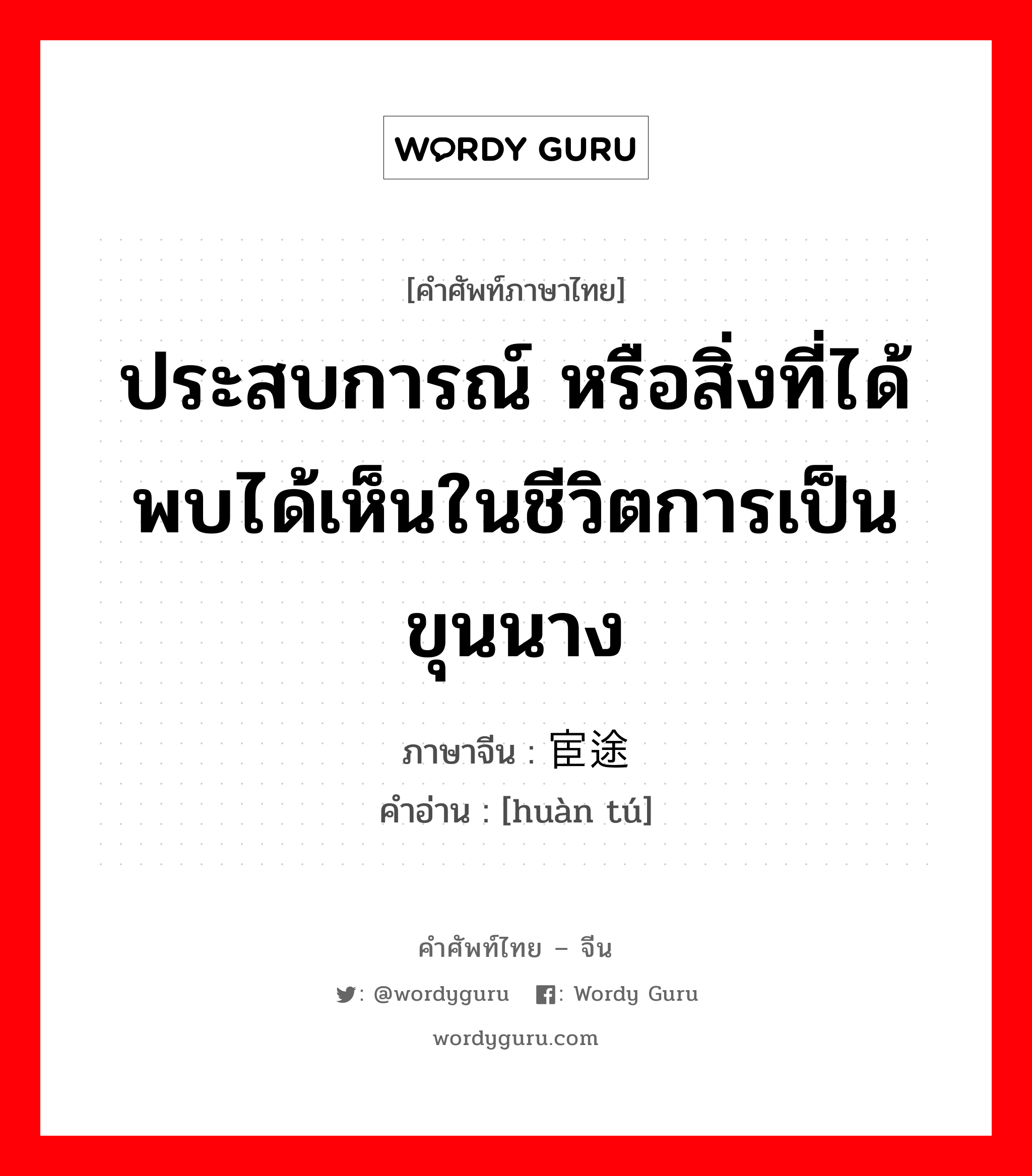 ประสบการณ์ ภาษาจีนคืออะไร, คำศัพท์ภาษาไทย - จีน ประสบการณ์ หรือสิ่งที่ได้พบได้เห็นในชีวิตการเป็นขุนนาง ภาษาจีน 宦途 คำอ่าน [huàn tú]