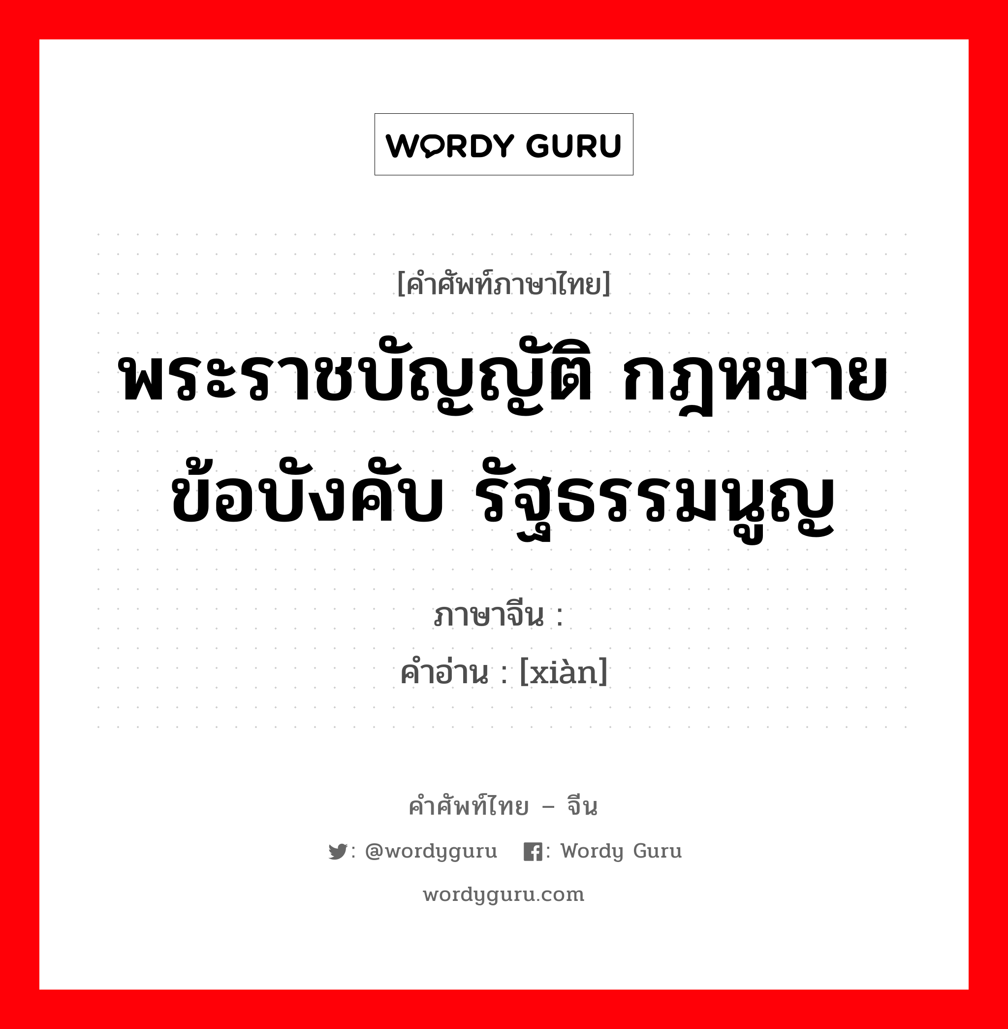 พระราชบัญญัติ กฎหมาย ข้อบังคับ รัฐธรรมนูญ ภาษาจีนคืออะไร, คำศัพท์ภาษาไทย - จีน พระราชบัญญัติ กฎหมาย ข้อบังคับ รัฐธรรมนูญ ภาษาจีน 宪 คำอ่าน [xiàn]