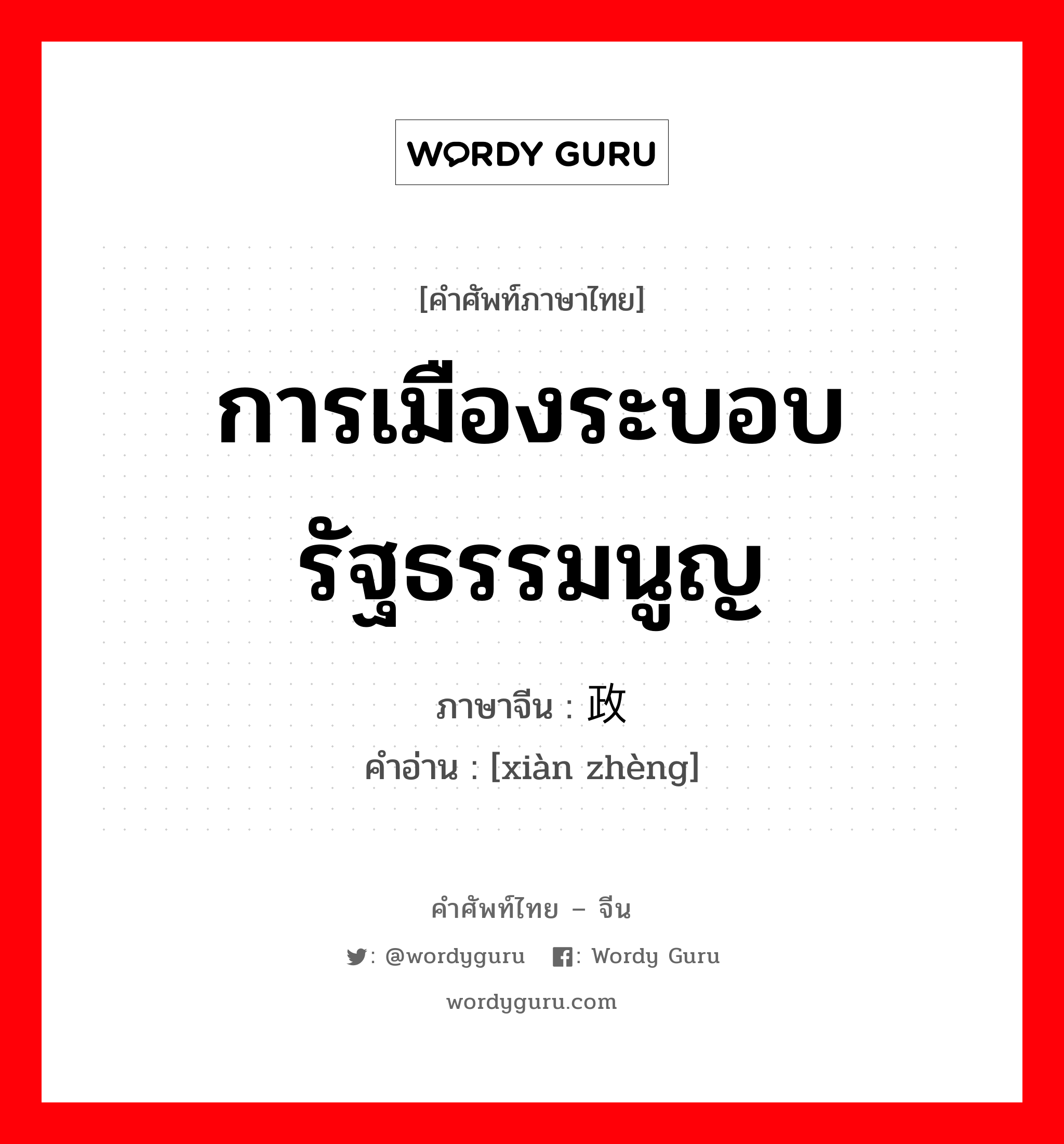 การเมืองระบอบรัฐธรรมนูญ ภาษาจีนคืออะไร, คำศัพท์ภาษาไทย - จีน การเมืองระบอบรัฐธรรมนูญ ภาษาจีน 宪政 คำอ่าน [xiàn zhèng]