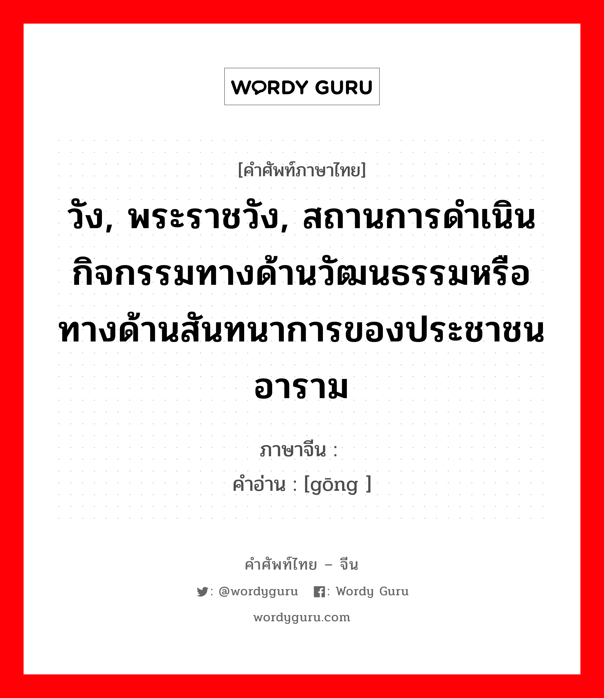 วัง, พระราชวัง, สถานการดำเนินกิจกรรมทางด้านวัฒนธรรมหรือทางด้านสันทนาการของประชาชนอาราม ภาษาจีนคืออะไร, คำศัพท์ภาษาไทย - จีน วัง, พระราชวัง, สถานการดำเนินกิจกรรมทางด้านวัฒนธรรมหรือทางด้านสันทนาการของประชาชนอาราม ภาษาจีน 宫 คำอ่าน [gōng ]