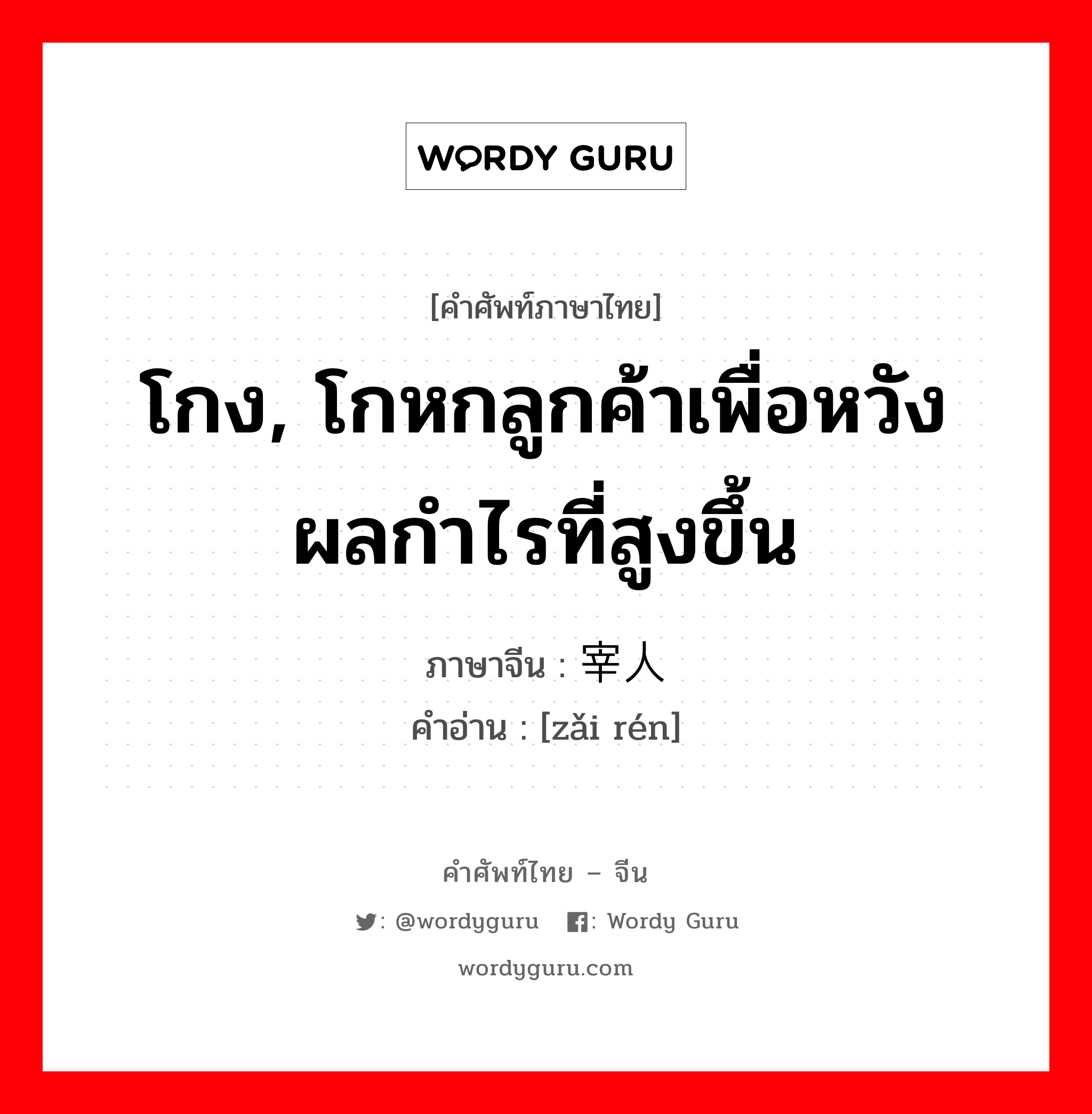 โกง, โกหกลูกค้าเพื่อหวังผลกำไรที่สูงขึ้น ภาษาจีนคืออะไร, คำศัพท์ภาษาไทย - จีน โกง, โกหกลูกค้าเพื่อหวังผลกำไรที่สูงขึ้น ภาษาจีน 宰人 คำอ่าน [zǎi rén]