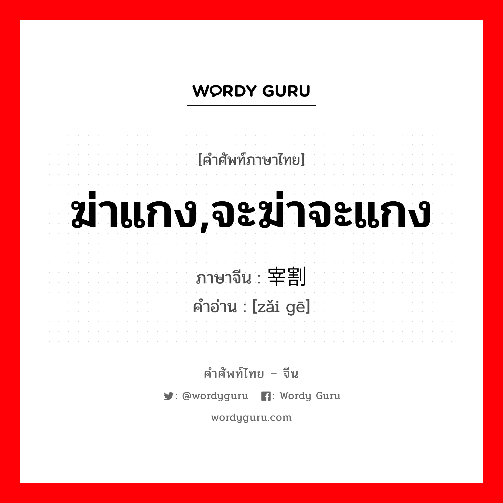 ฆ่าแกง,จะฆ่าจะแกง ภาษาจีนคืออะไร, คำศัพท์ภาษาไทย - จีน ฆ่าแกง,จะฆ่าจะแกง ภาษาจีน 宰割 คำอ่าน [zǎi gē]