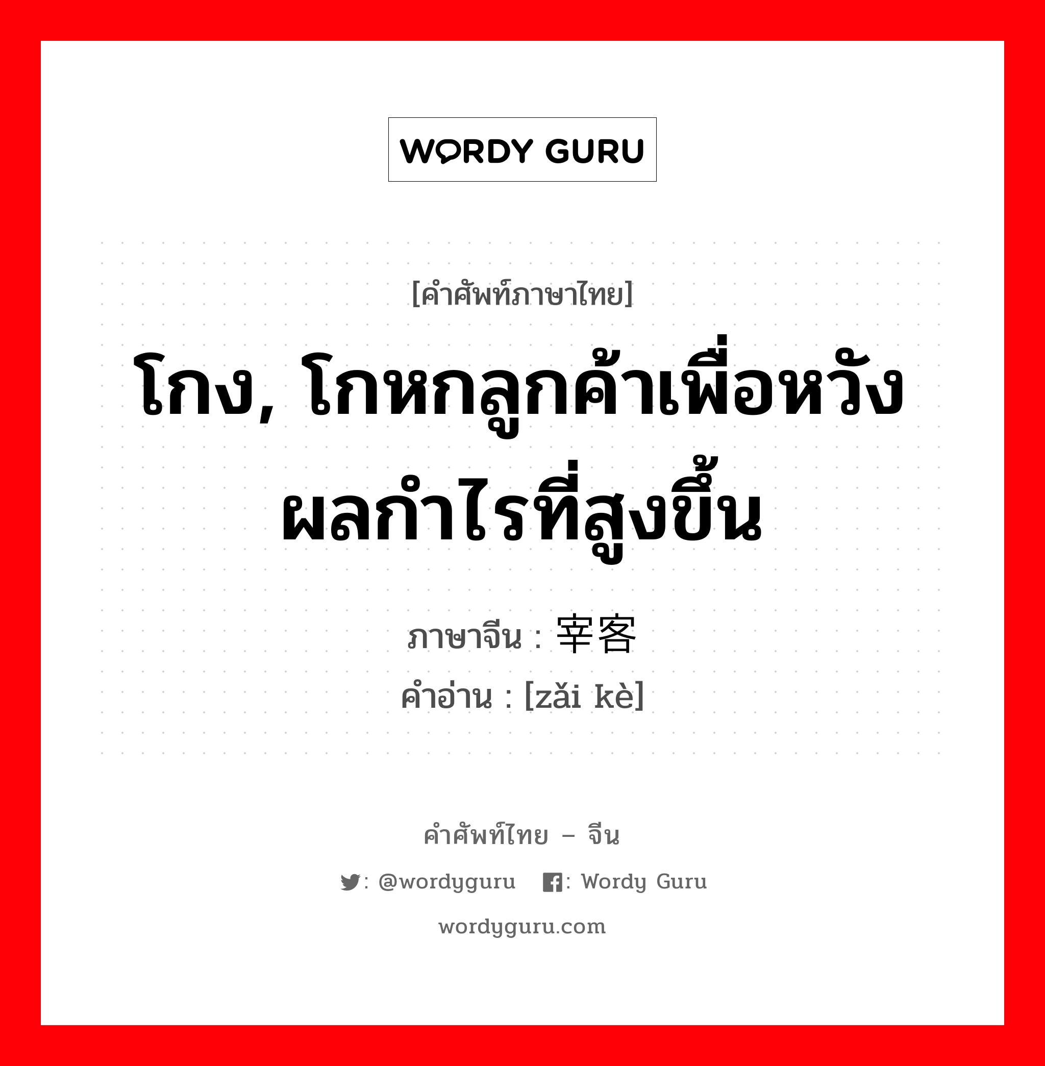 โกง, โกหกลูกค้าเพื่อหวังผลกำไรที่สูงขึ้น ภาษาจีนคืออะไร, คำศัพท์ภาษาไทย - จีน โกง, โกหกลูกค้าเพื่อหวังผลกำไรที่สูงขึ้น ภาษาจีน 宰客 คำอ่าน [zǎi kè]