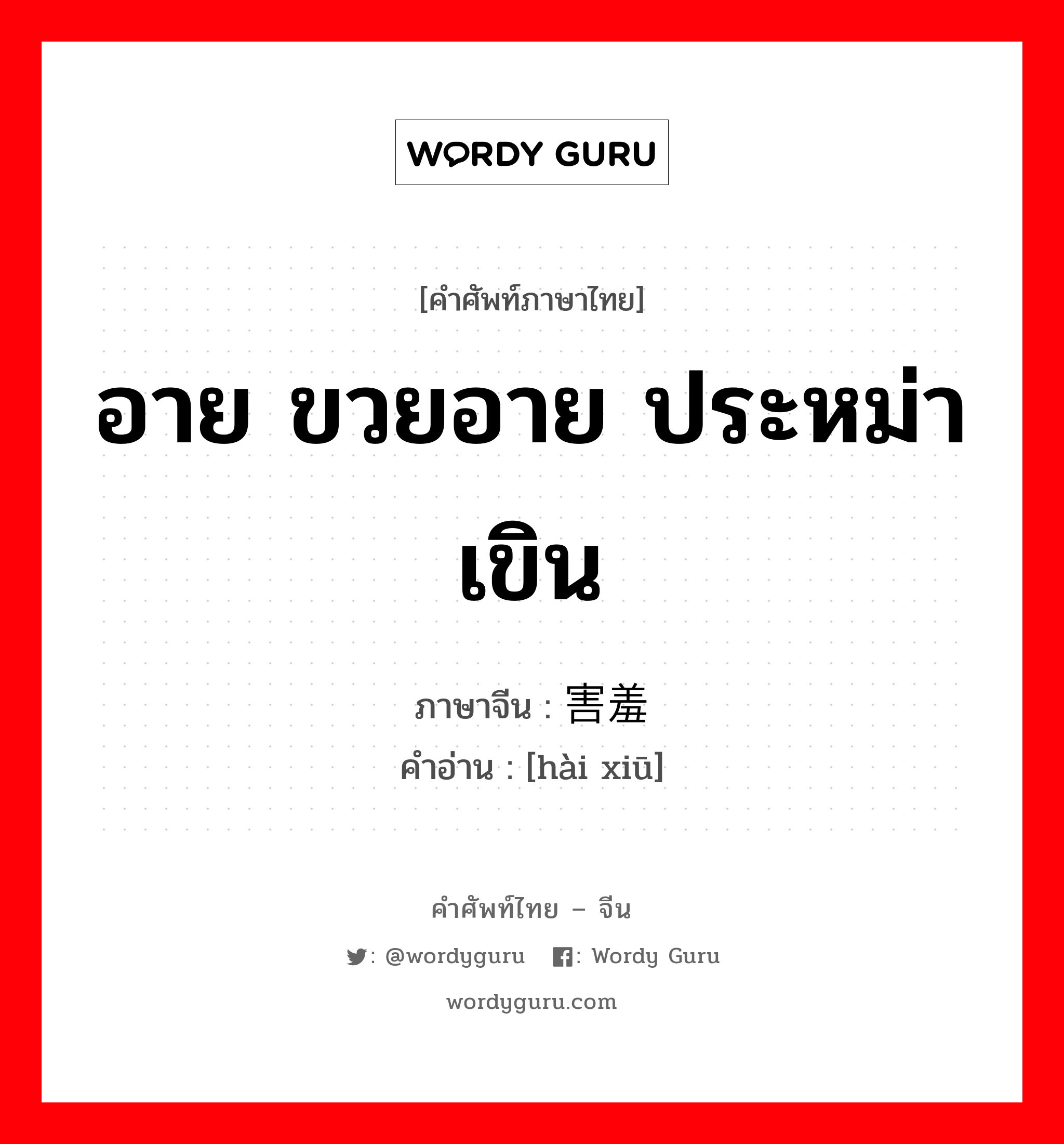 อาย ขวยอาย ประหม่า เขิน ภาษาจีนคืออะไร, คำศัพท์ภาษาไทย - จีน อาย ขวยอาย ประหม่า เขิน ภาษาจีน 害羞 คำอ่าน [hài xiū]