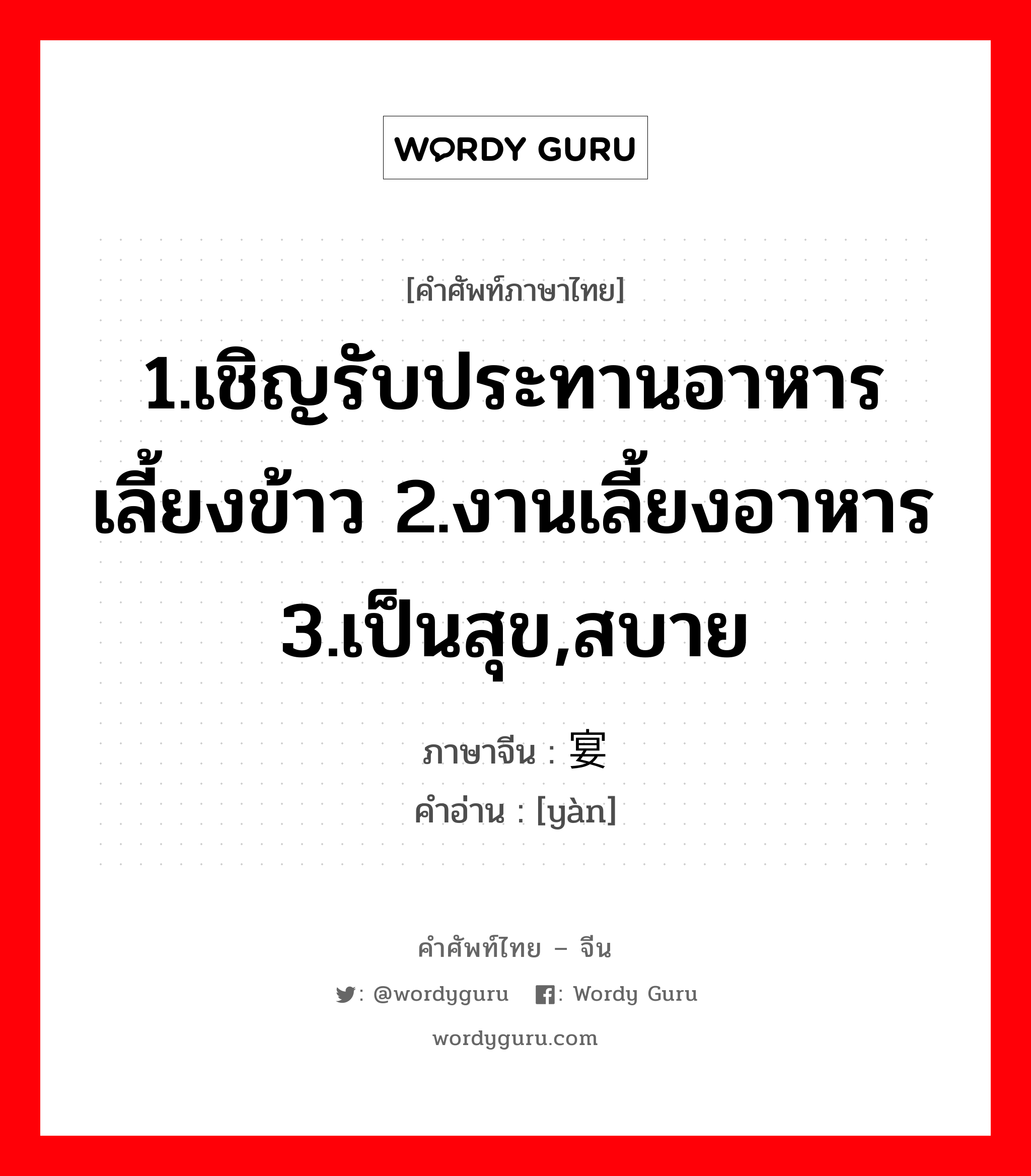 1.เชิญรับประทานอาหารเลี้ยงข้าว 2.งานเลี้ยงอาหาร 3.เป็นสุข,สบาย ภาษาจีนคืออะไร, คำศัพท์ภาษาไทย - จีน 1.เชิญรับประทานอาหารเลี้ยงข้าว 2.งานเลี้ยงอาหาร 3.เป็นสุข,สบาย ภาษาจีน 宴 คำอ่าน [yàn]