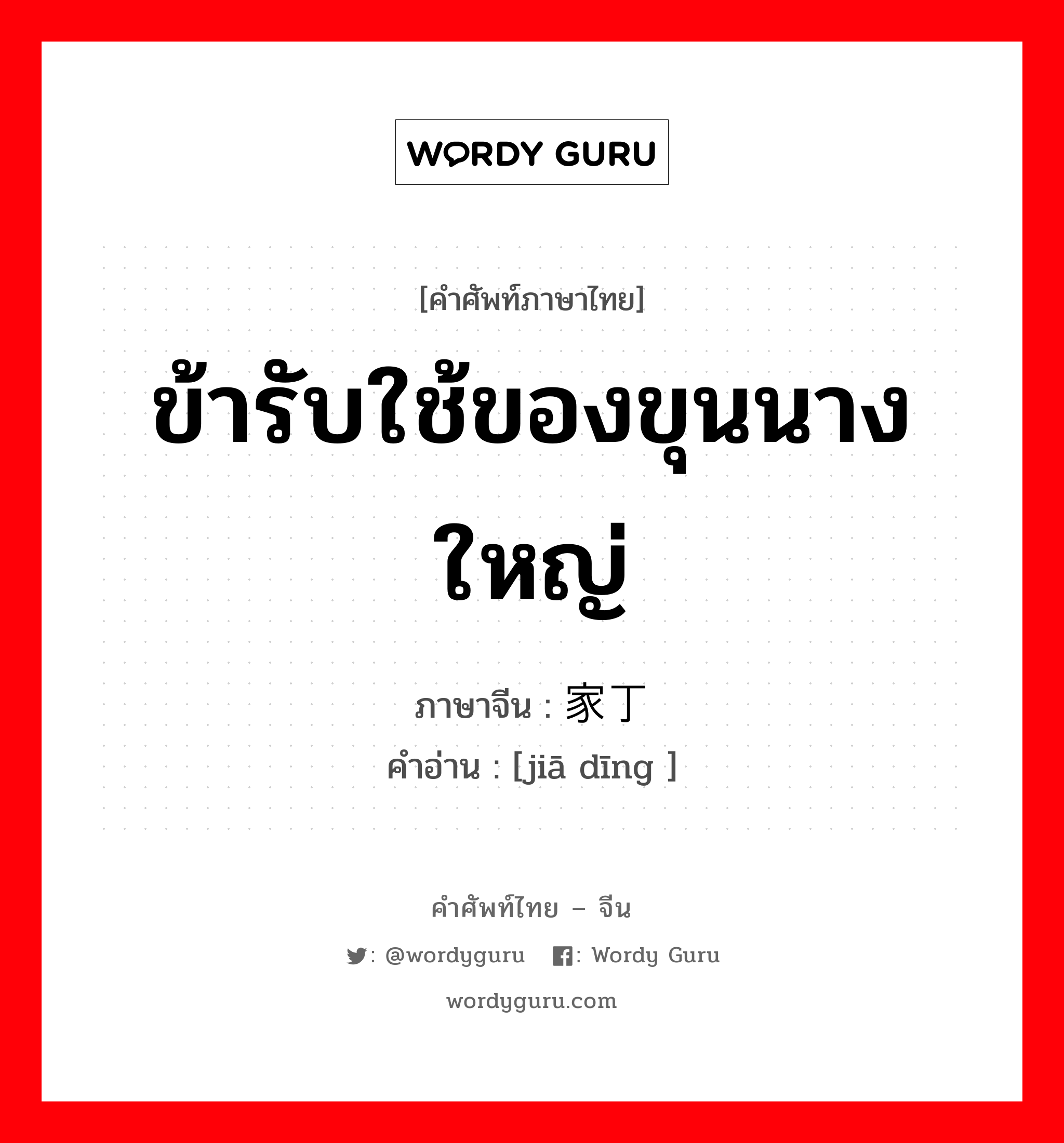 ข้ารับใช้ของขุนนางใหญ่ ภาษาจีนคืออะไร, คำศัพท์ภาษาไทย - จีน ข้ารับใช้ของขุนนางใหญ่ ภาษาจีน 家丁 คำอ่าน [jiā dīng ]