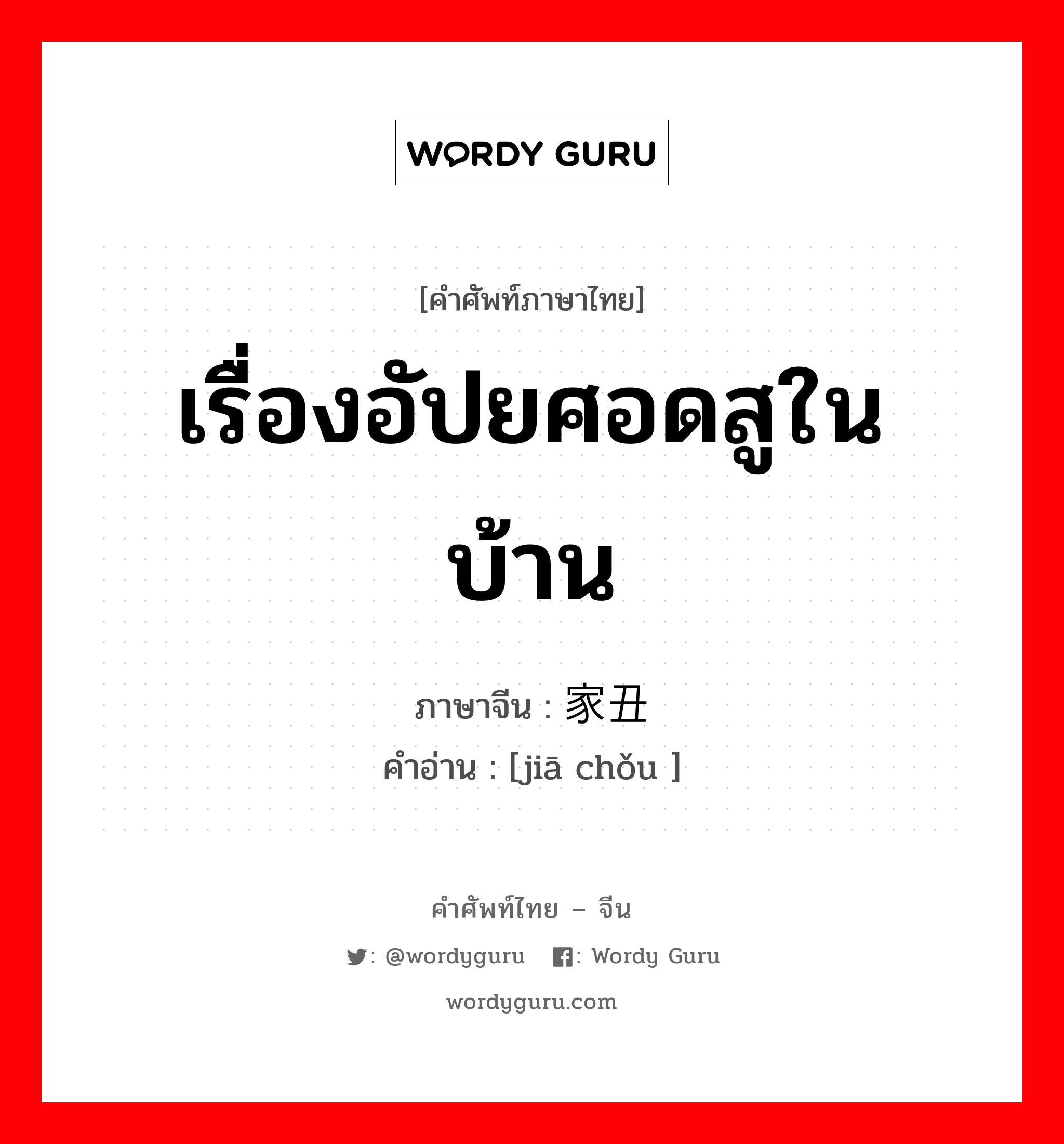 เรื่องอัปยศอดสูในบ้าน ภาษาจีนคืออะไร, คำศัพท์ภาษาไทย - จีน เรื่องอัปยศอดสูในบ้าน ภาษาจีน 家丑 คำอ่าน [jiā chǒu ]