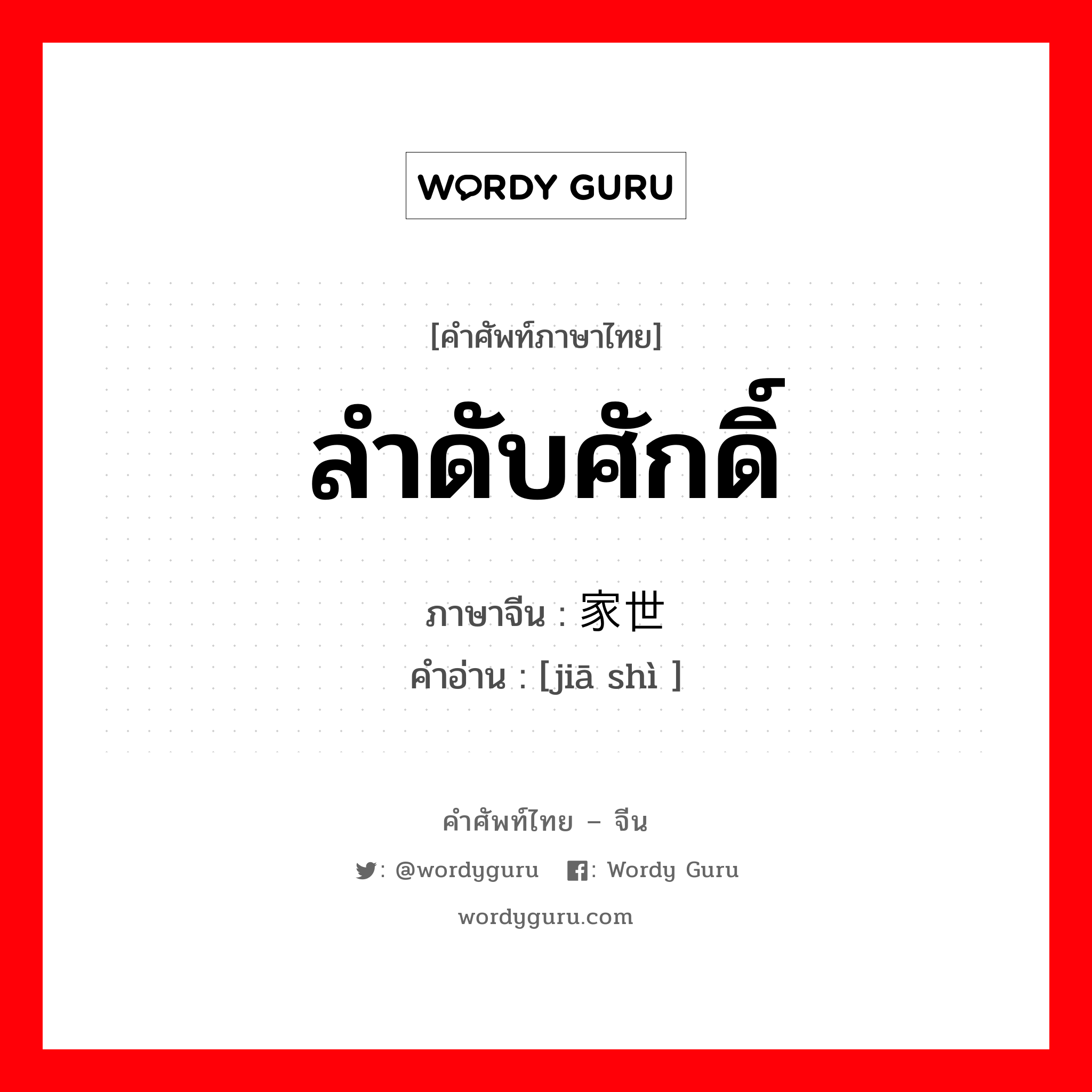 ลำดับศักดิ์ ภาษาจีนคืออะไร, คำศัพท์ภาษาไทย - จีน ลำดับศักดิ์ ภาษาจีน 家世 คำอ่าน [jiā shì ]