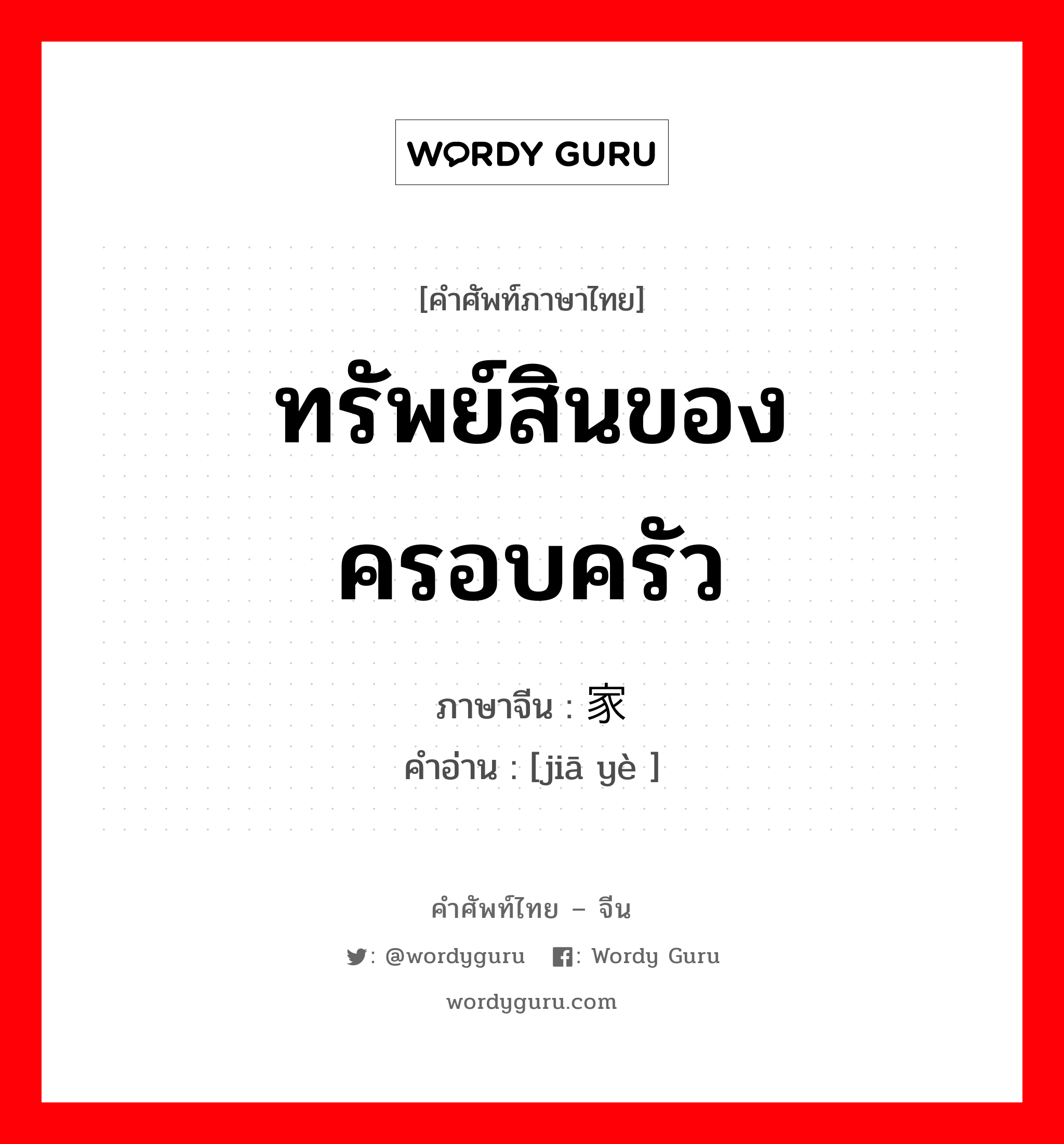 ทรัพย์สินของครอบครัว ภาษาจีนคืออะไร, คำศัพท์ภาษาไทย - จีน ทรัพย์สินของครอบครัว ภาษาจีน 家业 คำอ่าน [jiā yè ]