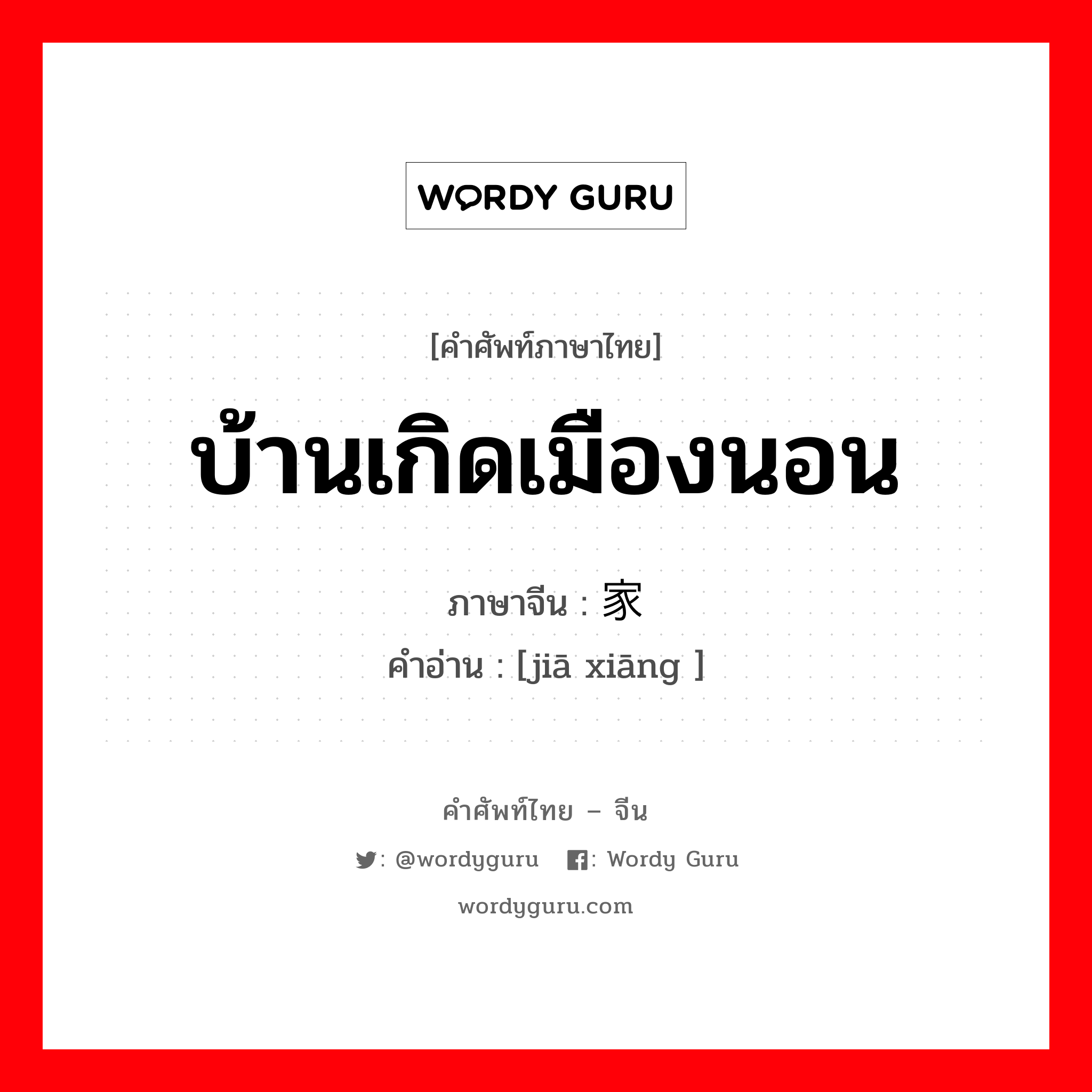 บ้านเกิดเมืองนอน ภาษาจีนคืออะไร, คำศัพท์ภาษาไทย - จีน บ้านเกิดเมืองนอน ภาษาจีน 家乡 คำอ่าน [jiā xiāng ]