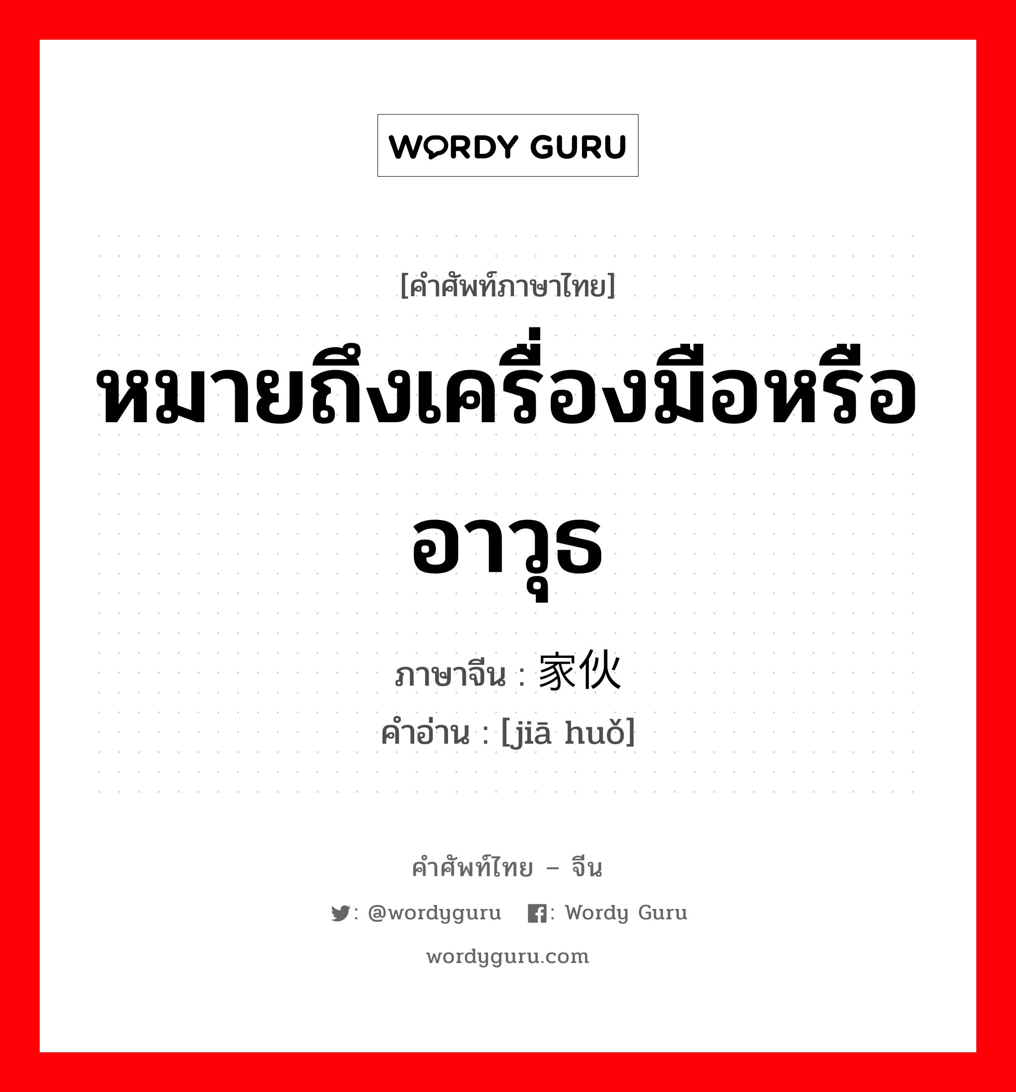 หมายถึงเครื่องมือหรืออาวุธ ภาษาจีนคืออะไร, คำศัพท์ภาษาไทย - จีน หมายถึงเครื่องมือหรืออาวุธ ภาษาจีน 家伙 คำอ่าน [jiā huǒ]