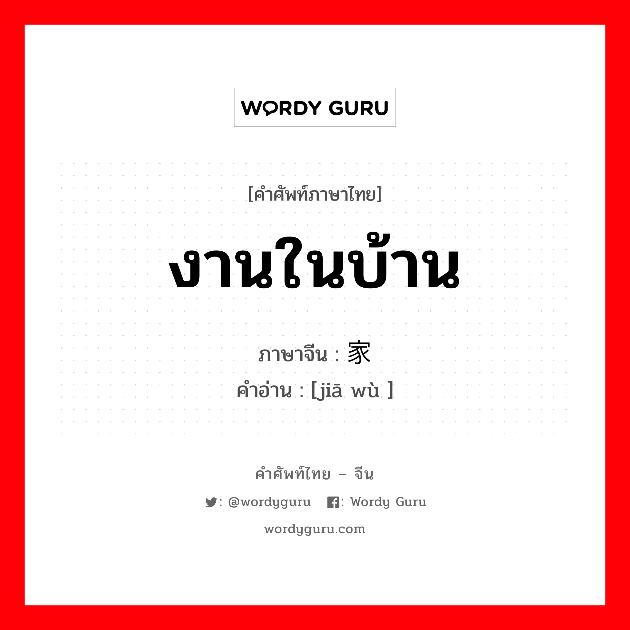 งานในบ้าน ภาษาจีนคืออะไร, คำศัพท์ภาษาไทย - จีน งานในบ้าน ภาษาจีน 家务 คำอ่าน [jiā wù ]