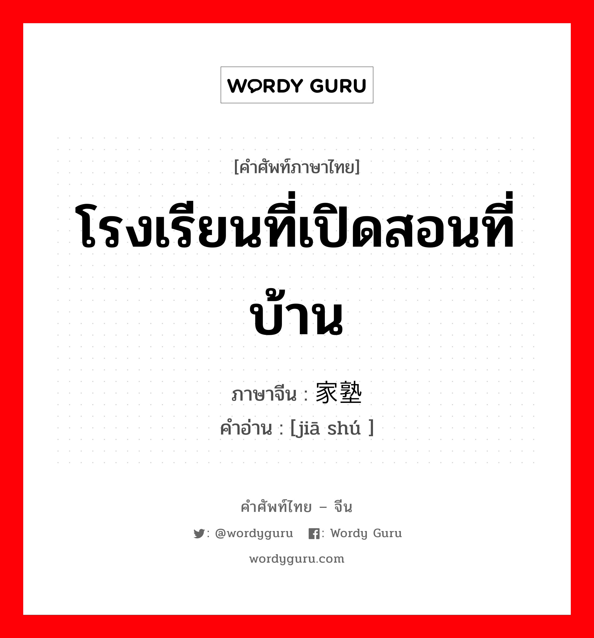 โรงเรียนที่เปิดสอนที่บ้าน ภาษาจีนคืออะไร, คำศัพท์ภาษาไทย - จีน โรงเรียนที่เปิดสอนที่บ้าน ภาษาจีน 家塾 คำอ่าน [jiā shú ]