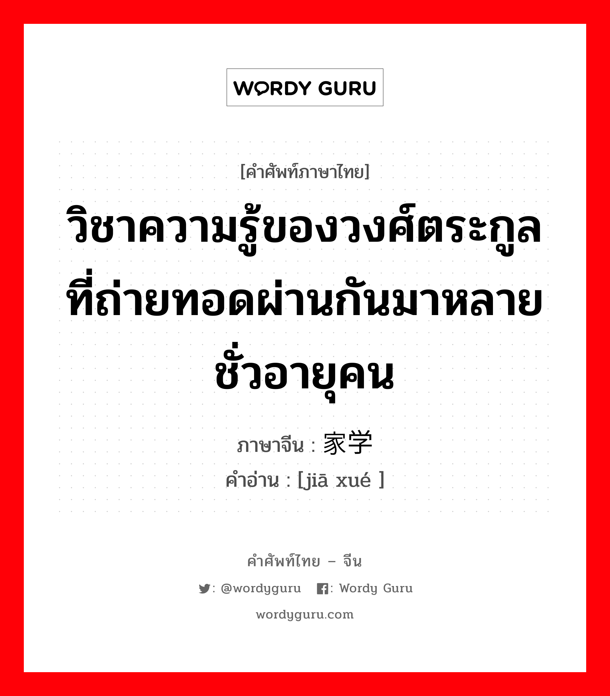 วิชาความรู้ของวงศ์ตระกูลที่ถ่ายทอดผ่านกันมาหลายชั่วอายุคน ภาษาจีนคืออะไร, คำศัพท์ภาษาไทย - จีน วิชาความรู้ของวงศ์ตระกูลที่ถ่ายทอดผ่านกันมาหลายชั่วอายุคน ภาษาจีน 家学 คำอ่าน [jiā xué ]