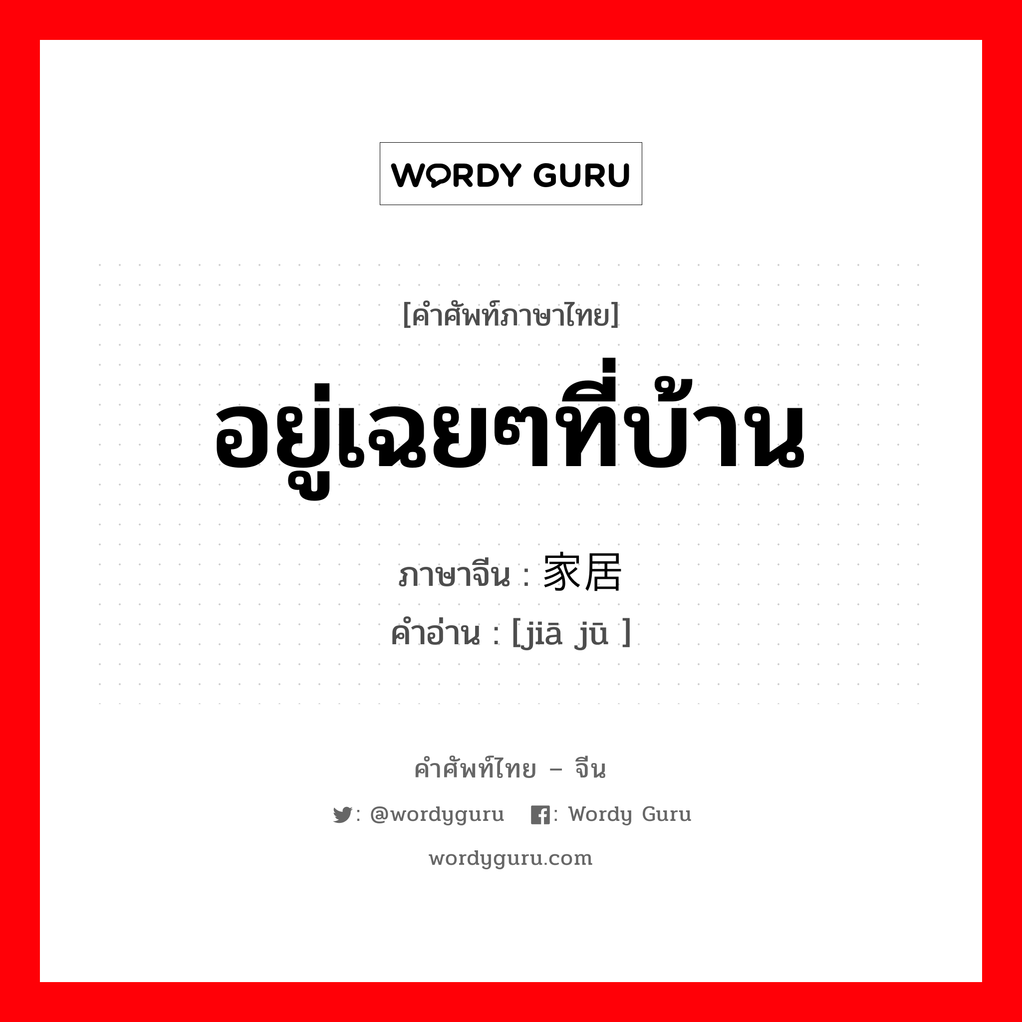 อยู่เฉยๆที่บ้าน ภาษาจีนคืออะไร, คำศัพท์ภาษาไทย - จีน อยู่เฉยๆที่บ้าน ภาษาจีน 家居 คำอ่าน [jiā jū ]