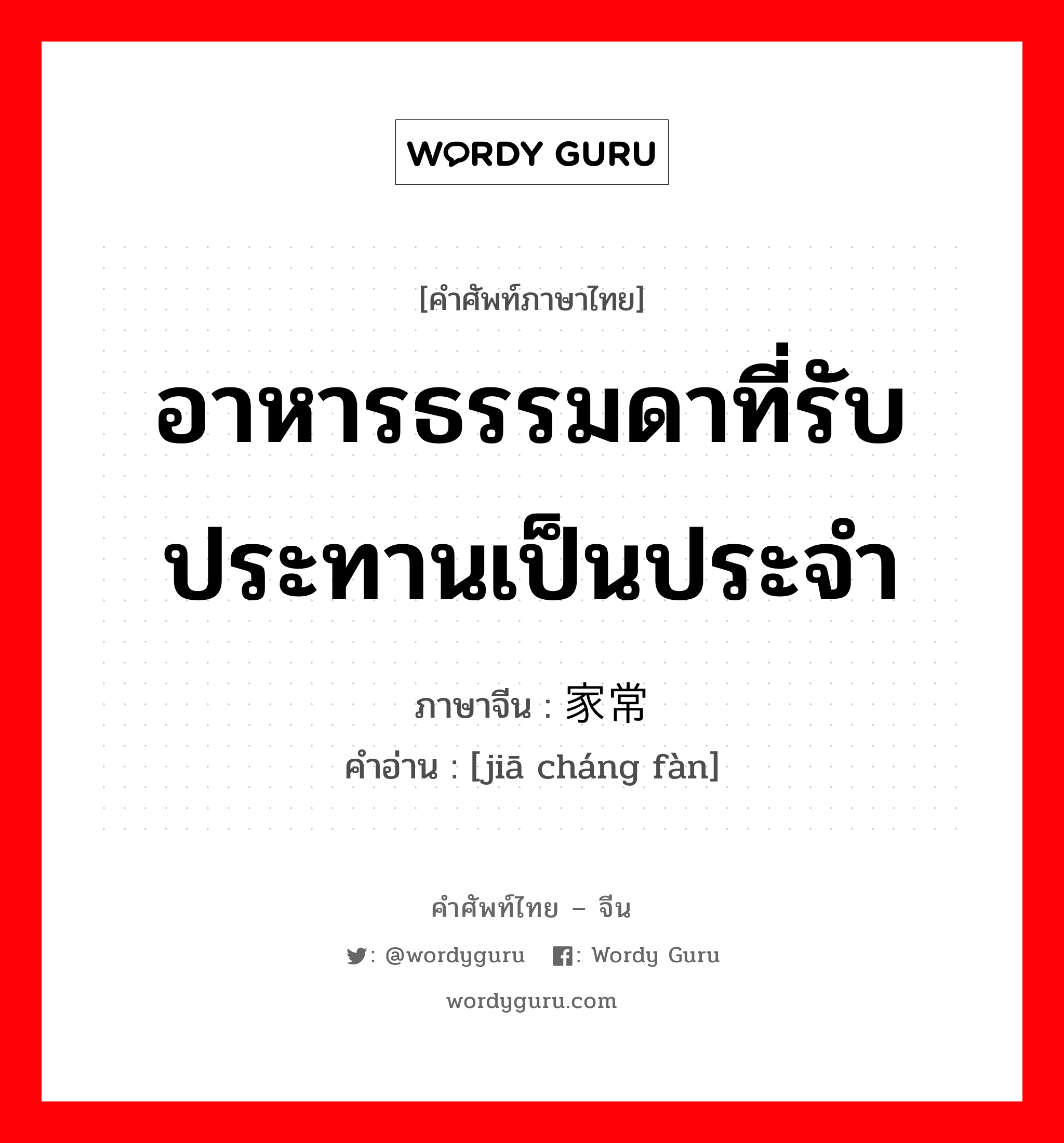 อาหารธรรมดาที่รับประทานเป็นประจำ ภาษาจีนคืออะไร, คำศัพท์ภาษาไทย - จีน อาหารธรรมดาที่รับประทานเป็นประจำ ภาษาจีน 家常饭 คำอ่าน [jiā cháng fàn]