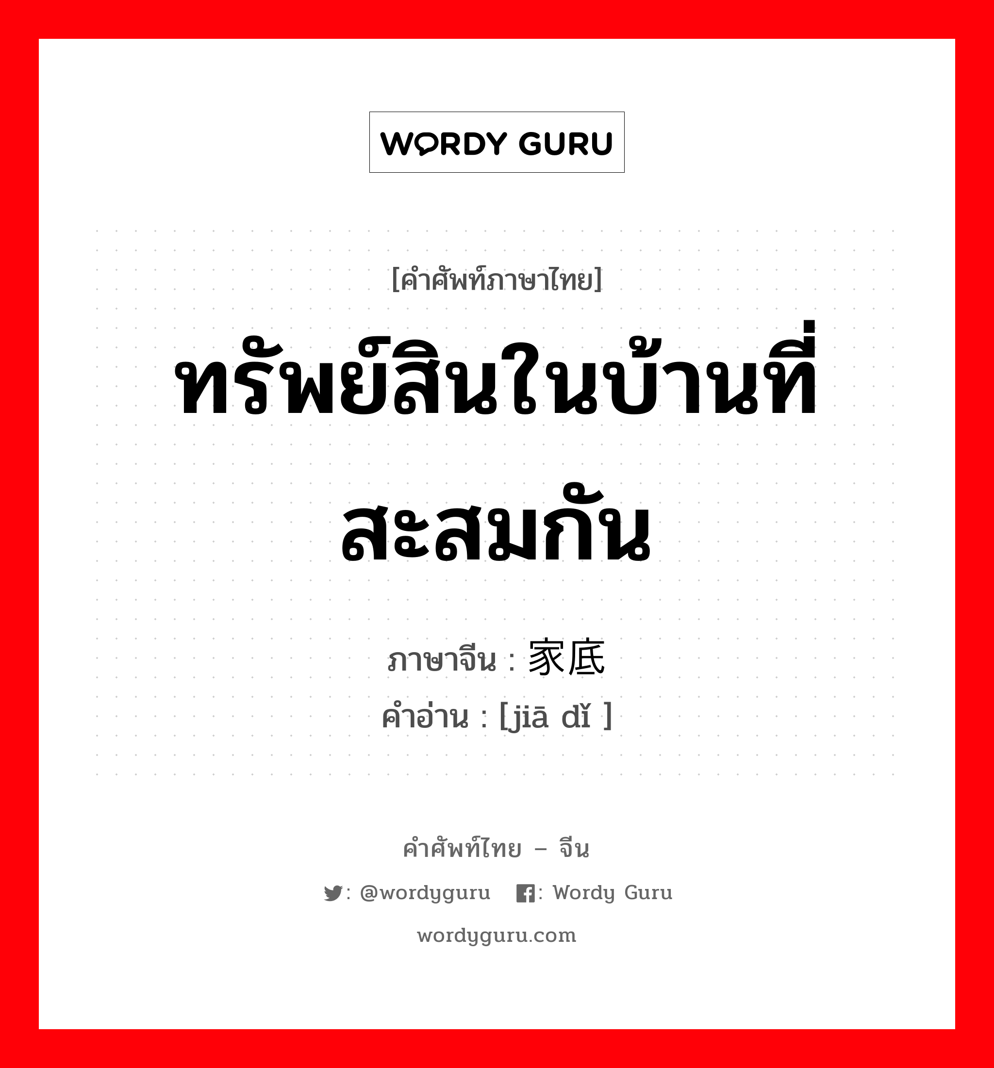 ทรัพย์สินในบ้านที่สะสมกัน ภาษาจีนคืออะไร, คำศัพท์ภาษาไทย - จีน ทรัพย์สินในบ้านที่สะสมกัน ภาษาจีน 家底 คำอ่าน [jiā dǐ ]