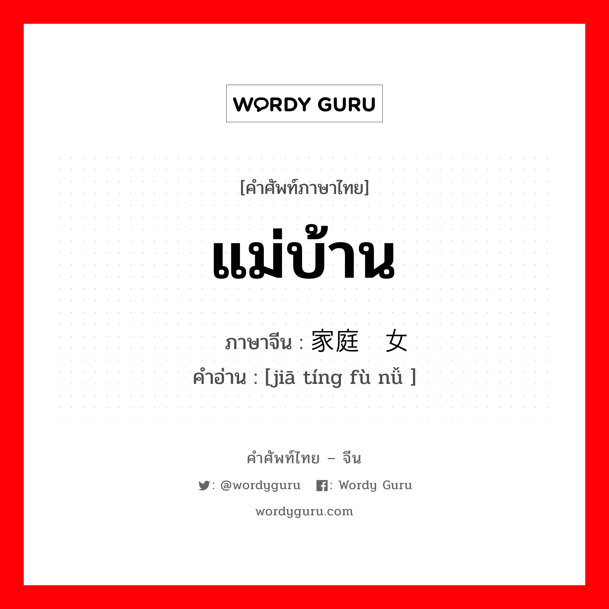 แม่บ้าน ภาษาจีนคืออะไร, คำศัพท์ภาษาไทย - จีน แม่บ้าน ภาษาจีน 家庭妇女 คำอ่าน [jiā tíng fù nǚ ]