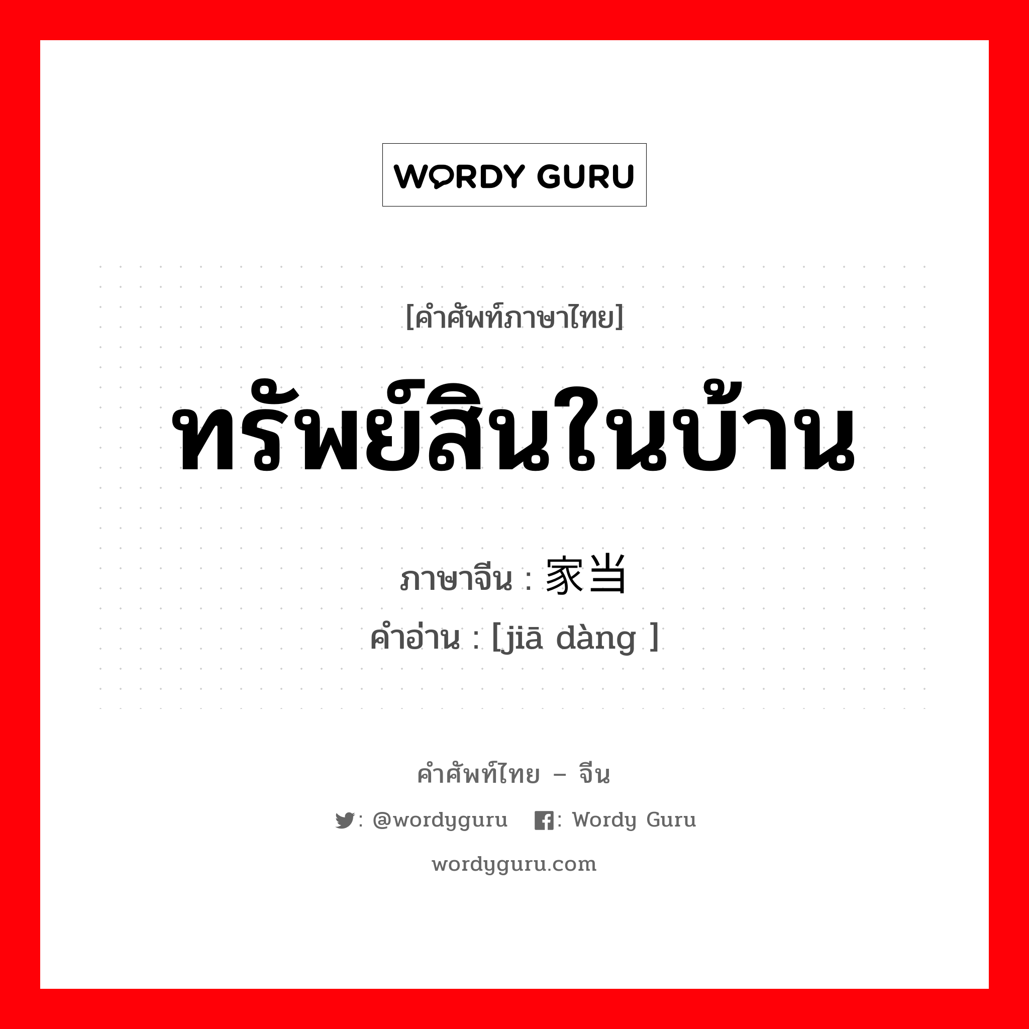 ทรัพย์สินในบ้าน ภาษาจีนคืออะไร, คำศัพท์ภาษาไทย - จีน ทรัพย์สินในบ้าน ภาษาจีน 家当 คำอ่าน [jiā dàng ]