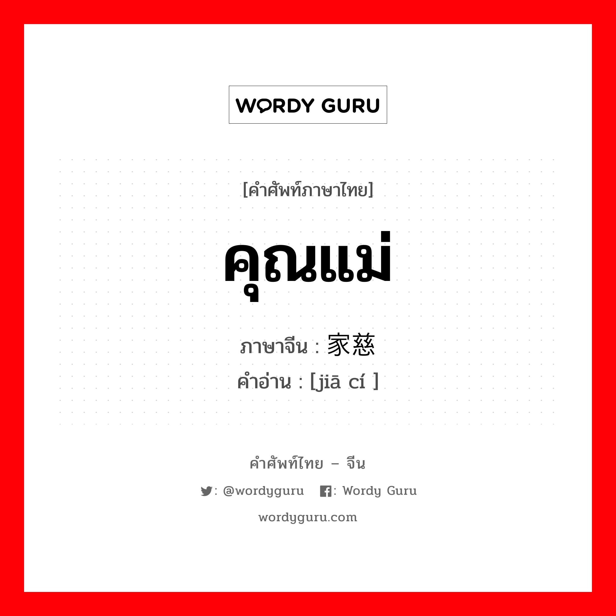 คุณแม่ ภาษาจีนคืออะไร, คำศัพท์ภาษาไทย - จีน คุณแม่ ภาษาจีน 家慈 คำอ่าน [jiā cí ]