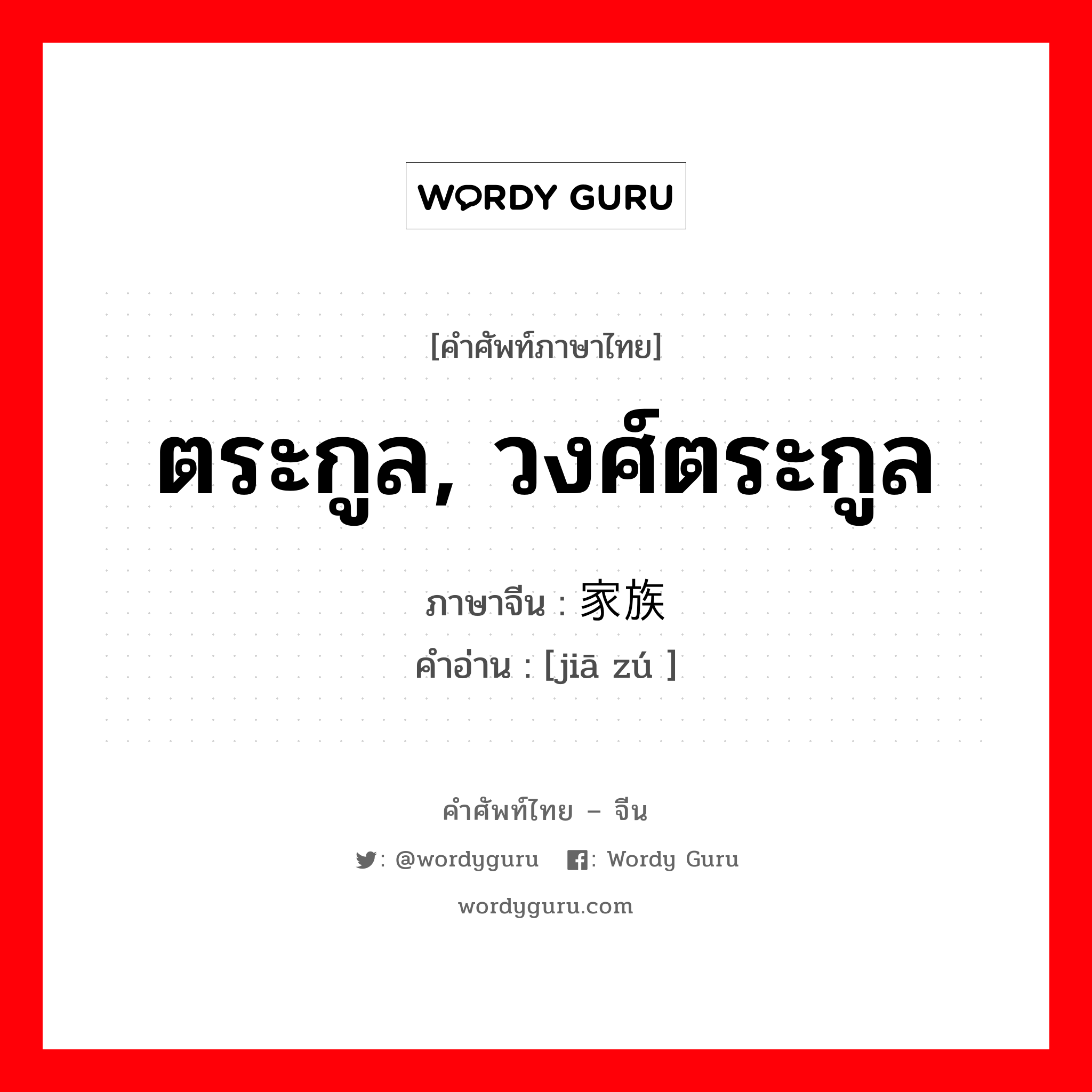 ตระกูล, วงศ์ตระกูล ภาษาจีนคืออะไร, คำศัพท์ภาษาไทย - จีน ตระกูล, วงศ์ตระกูล ภาษาจีน 家族 คำอ่าน [jiā zú ]