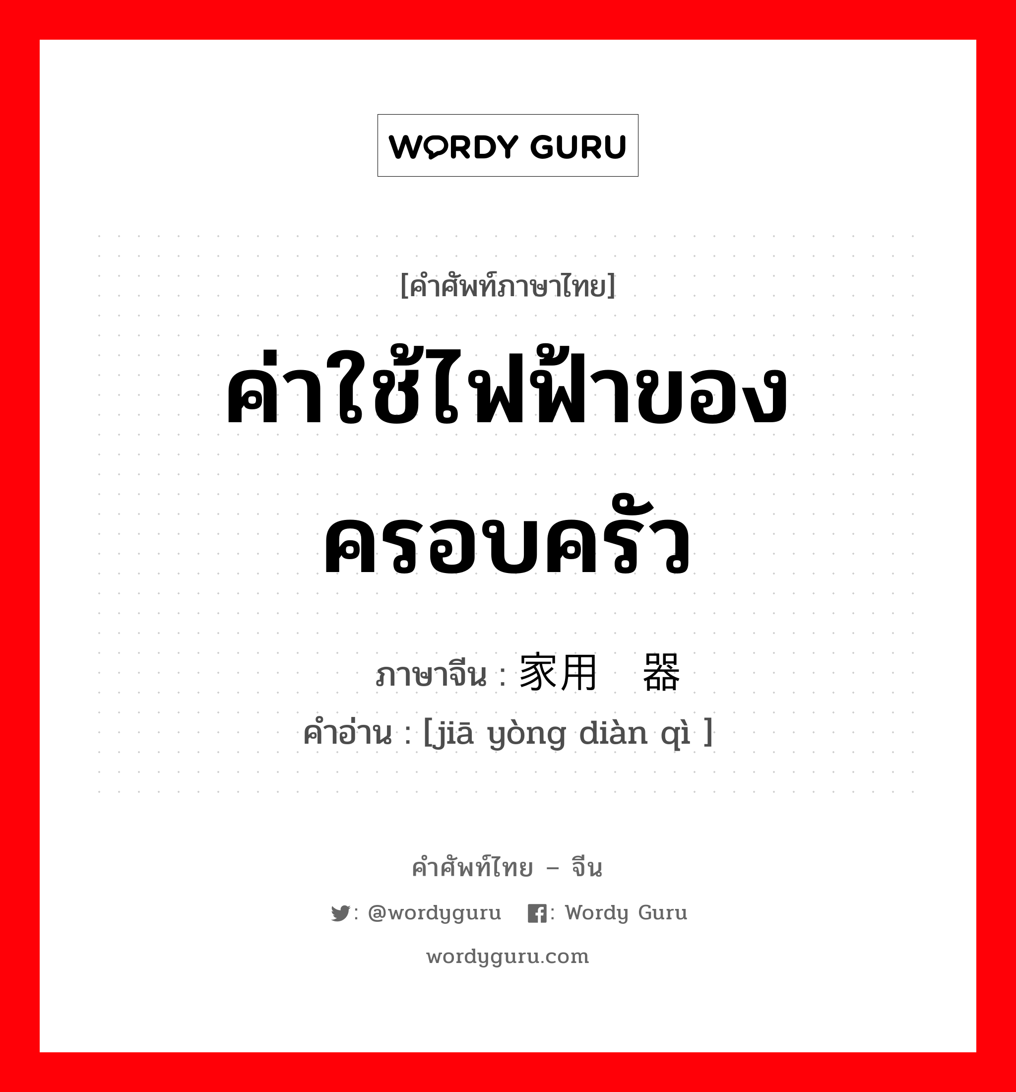 ค่าใช้ไฟฟ้าของครอบครัว ภาษาจีนคืออะไร, คำศัพท์ภาษาไทย - จีน ค่าใช้ไฟฟ้าของครอบครัว ภาษาจีน 家用电器 คำอ่าน [jiā yòng diàn qì ]