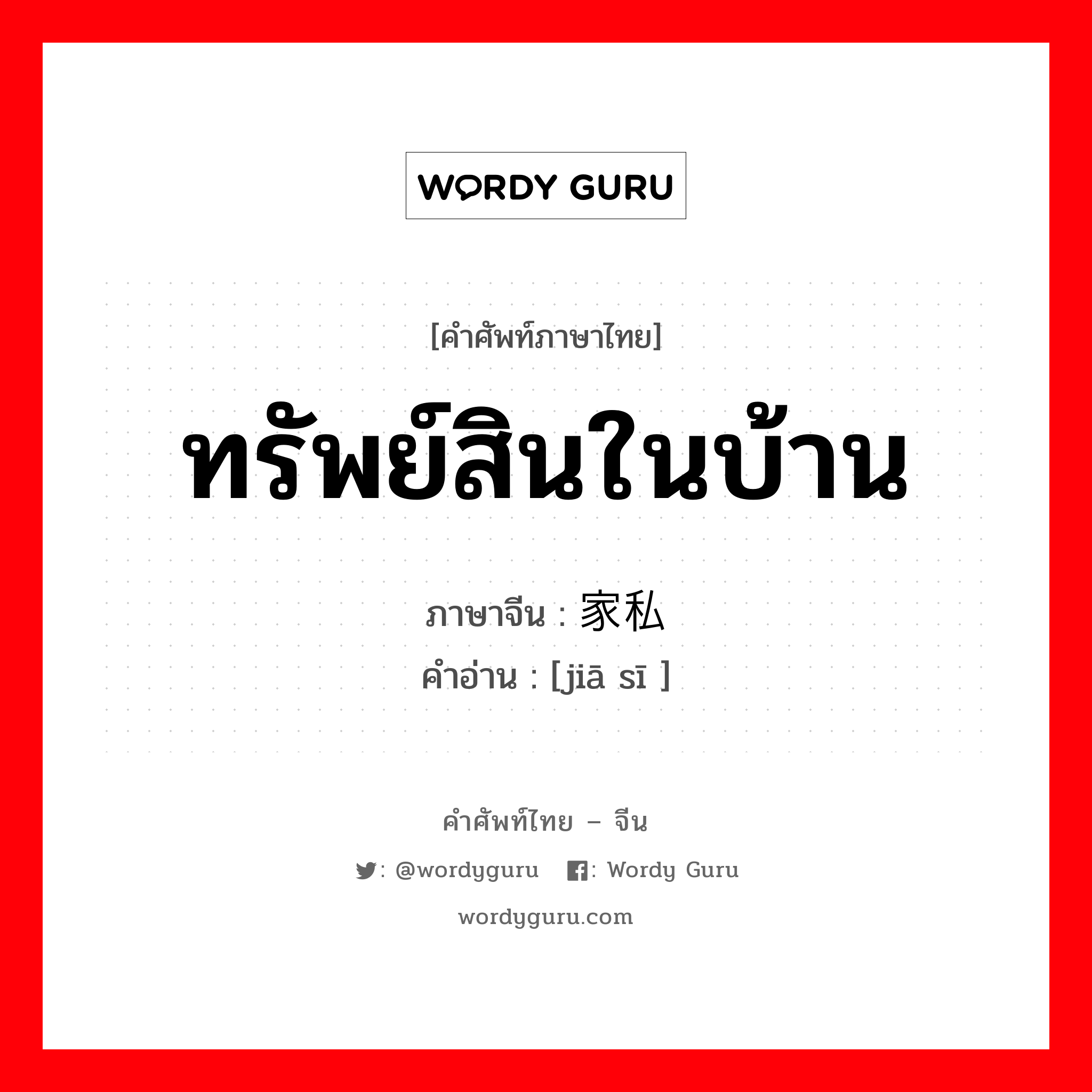 ทรัพย์สินในบ้าน ภาษาจีนคืออะไร, คำศัพท์ภาษาไทย - จีน ทรัพย์สินในบ้าน ภาษาจีน 家私 คำอ่าน [jiā sī ]