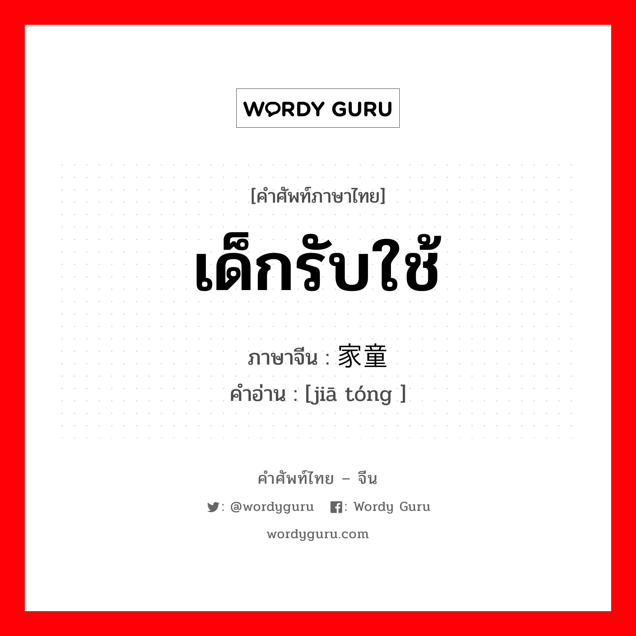 家童 ภาษาไทย?, คำศัพท์ภาษาไทย - จีน 家童 ภาษาจีน เด็กรับใช้ คำอ่าน [jiā tóng ]