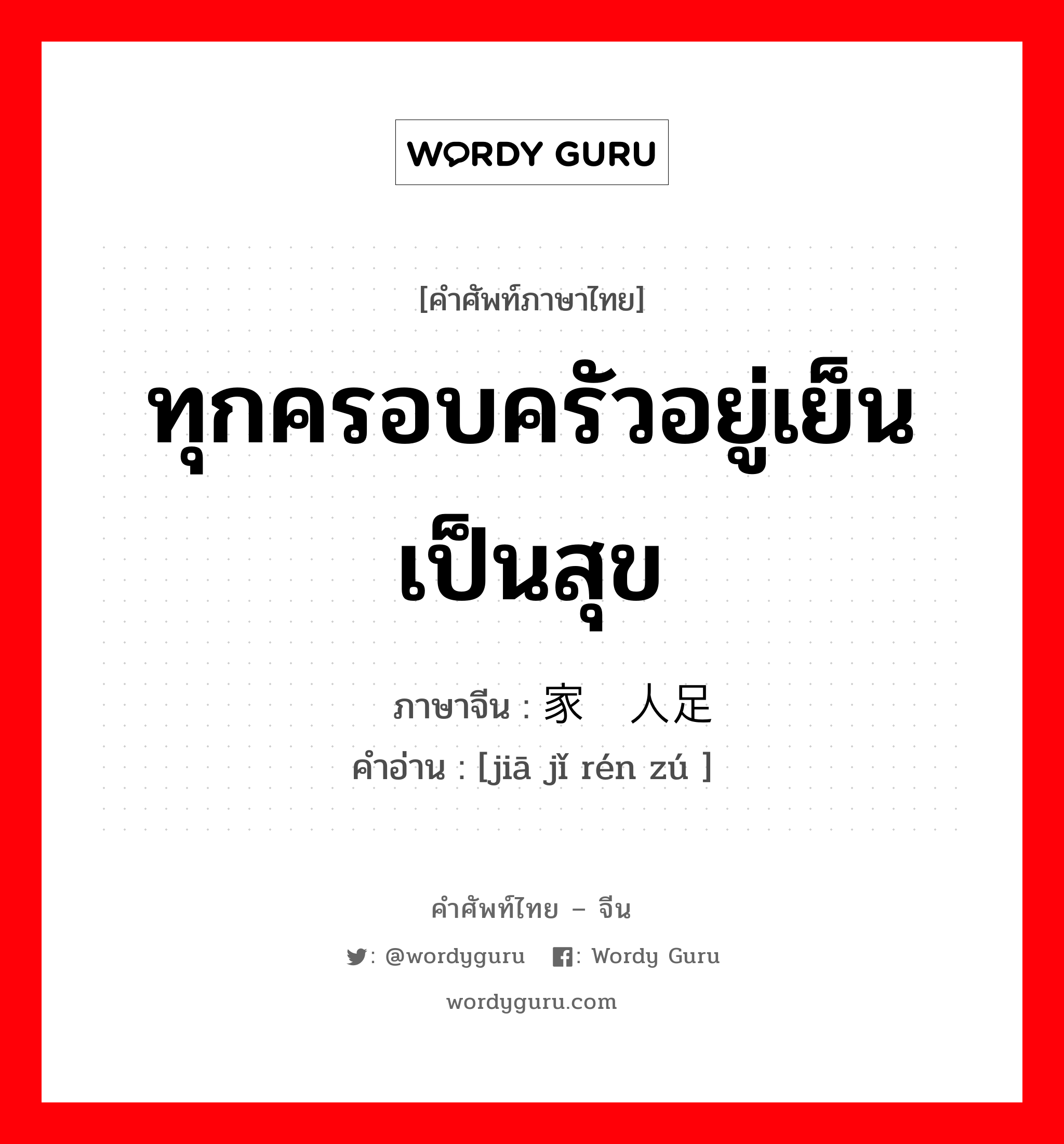 ทุกครอบครัวอยู่เย็นเป็นสุข ภาษาจีนคืออะไร, คำศัพท์ภาษาไทย - จีน ทุกครอบครัวอยู่เย็นเป็นสุข ภาษาจีน 家给人足 คำอ่าน [jiā jǐ rén zú ]