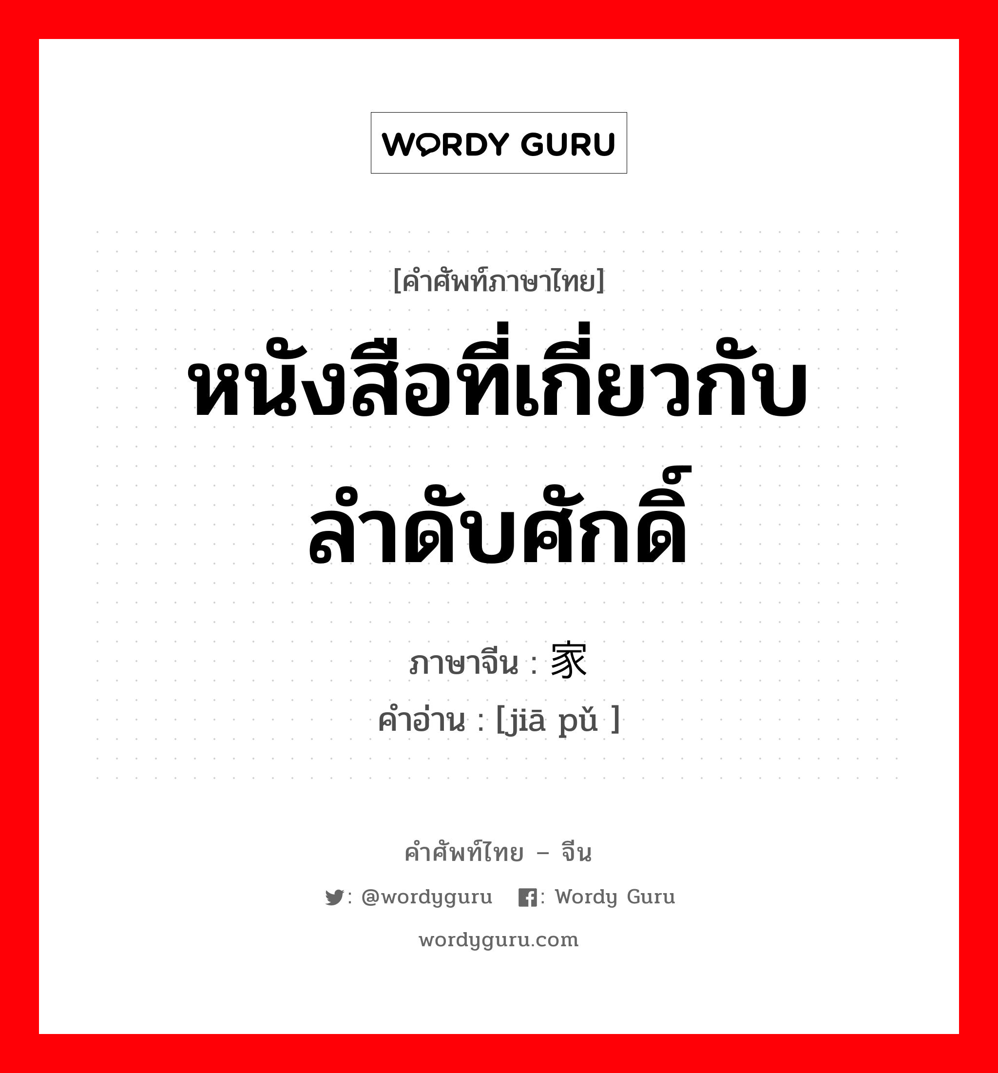 หนังสือที่เกี่ยวกับลำดับศักดิ์ ภาษาจีนคืออะไร, คำศัพท์ภาษาไทย - จีน หนังสือที่เกี่ยวกับลำดับศักดิ์ ภาษาจีน 家谱 คำอ่าน [jiā pǔ ]