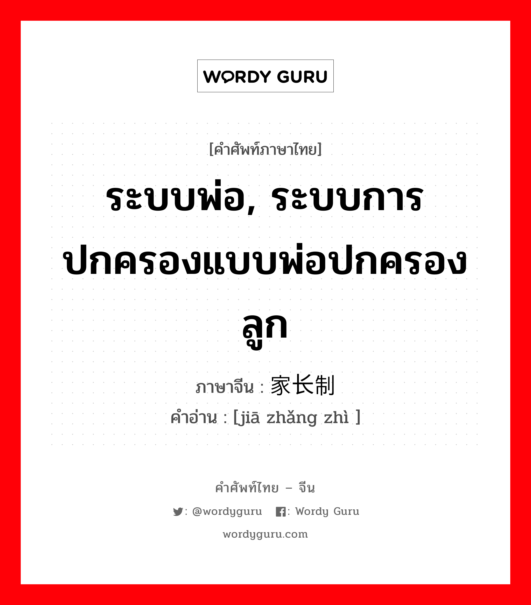 ระบบพ่อ, ระบบการปกครองแบบพ่อปกครองลูก ภาษาจีนคืออะไร, คำศัพท์ภาษาไทย - จีน ระบบพ่อ, ระบบการปกครองแบบพ่อปกครองลูก ภาษาจีน 家长制 คำอ่าน [jiā zhǎng zhì ]