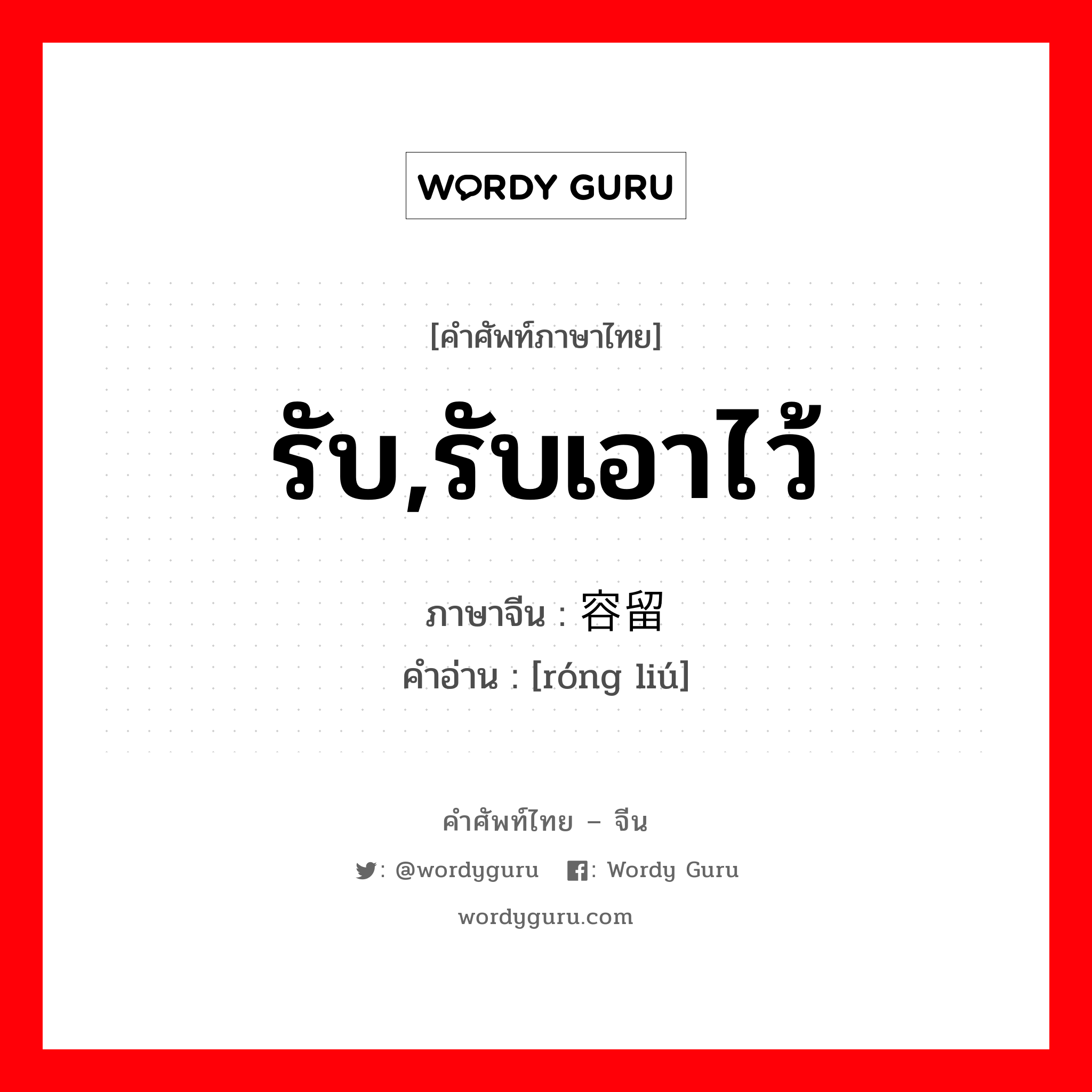 รับ,รับเอาไว้ ภาษาจีนคืออะไร, คำศัพท์ภาษาไทย - จีน รับ,รับเอาไว้ ภาษาจีน 容留 คำอ่าน [róng liú]