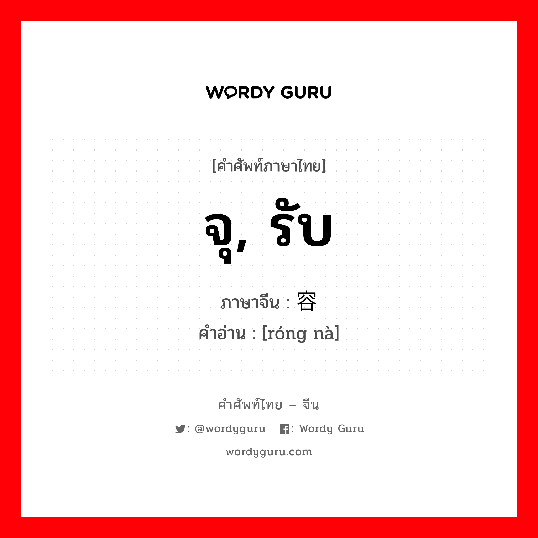 จุ, รับ ภาษาจีนคืออะไร, คำศัพท์ภาษาไทย - จีน จุ, รับ ภาษาจีน 容纳 คำอ่าน [róng nà]