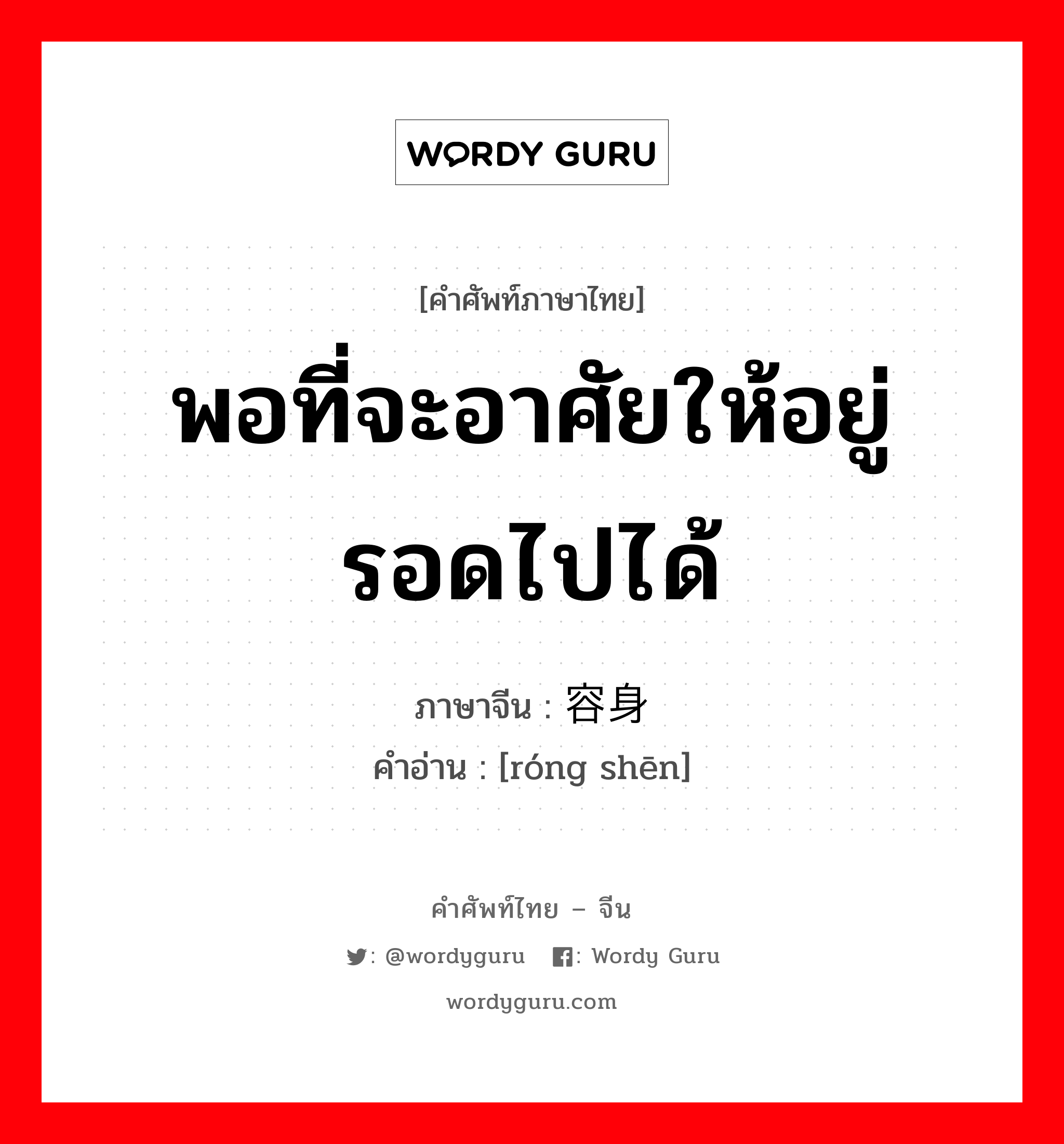 พอที่จะอาศัยให้อยู่รอดไปได้ ภาษาจีนคืออะไร, คำศัพท์ภาษาไทย - จีน พอที่จะอาศัยให้อยู่รอดไปได้ ภาษาจีน 容身 คำอ่าน [róng shēn]