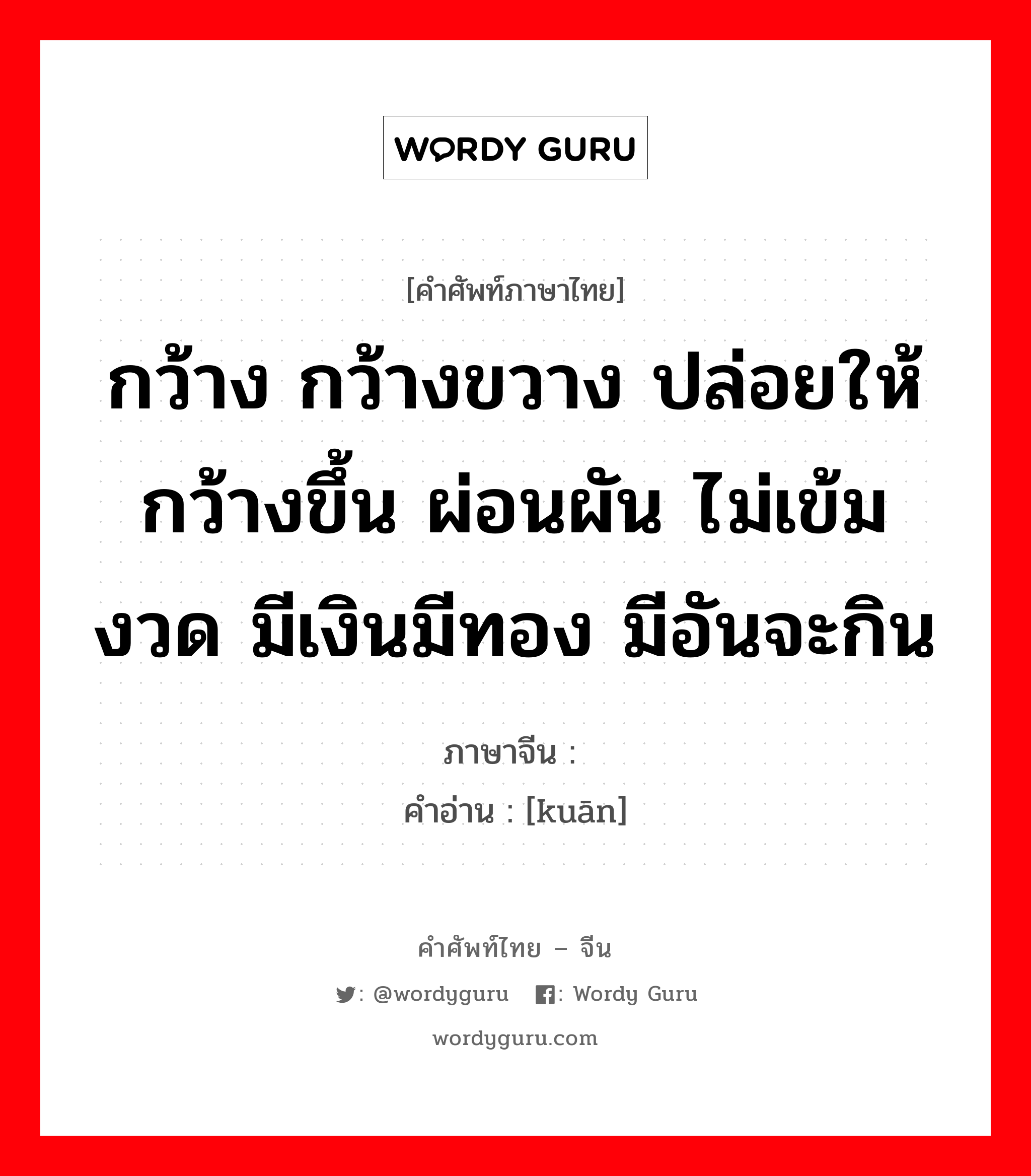 กว้าง กว้างขวาง ปล่อยให้กว้างขึ้น ผ่อนผัน ไม่เข้มงวด มีเงินมีทอง มีอันจะกิน ภาษาจีนคืออะไร, คำศัพท์ภาษาไทย - จีน กว้าง กว้างขวาง ปล่อยให้กว้างขึ้น ผ่อนผัน ไม่เข้มงวด มีเงินมีทอง มีอันจะกิน ภาษาจีน 宽 คำอ่าน [kuān]