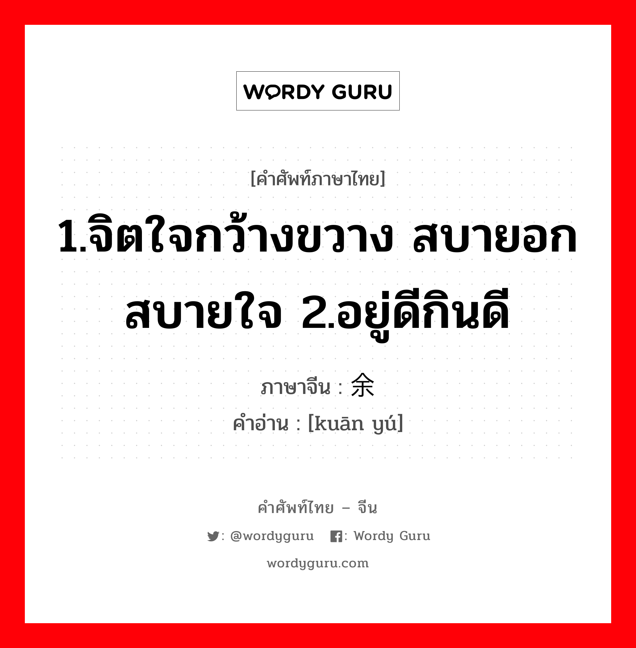 1.จิตใจกว้างขวาง สบายอกสบายใจ 2.อยู่ดีกินดี ภาษาจีนคืออะไร, คำศัพท์ภาษาไทย - จีน 1.จิตใจกว้างขวาง สบายอกสบายใจ 2.อยู่ดีกินดี ภาษาจีน 宽余 คำอ่าน [kuān yú]