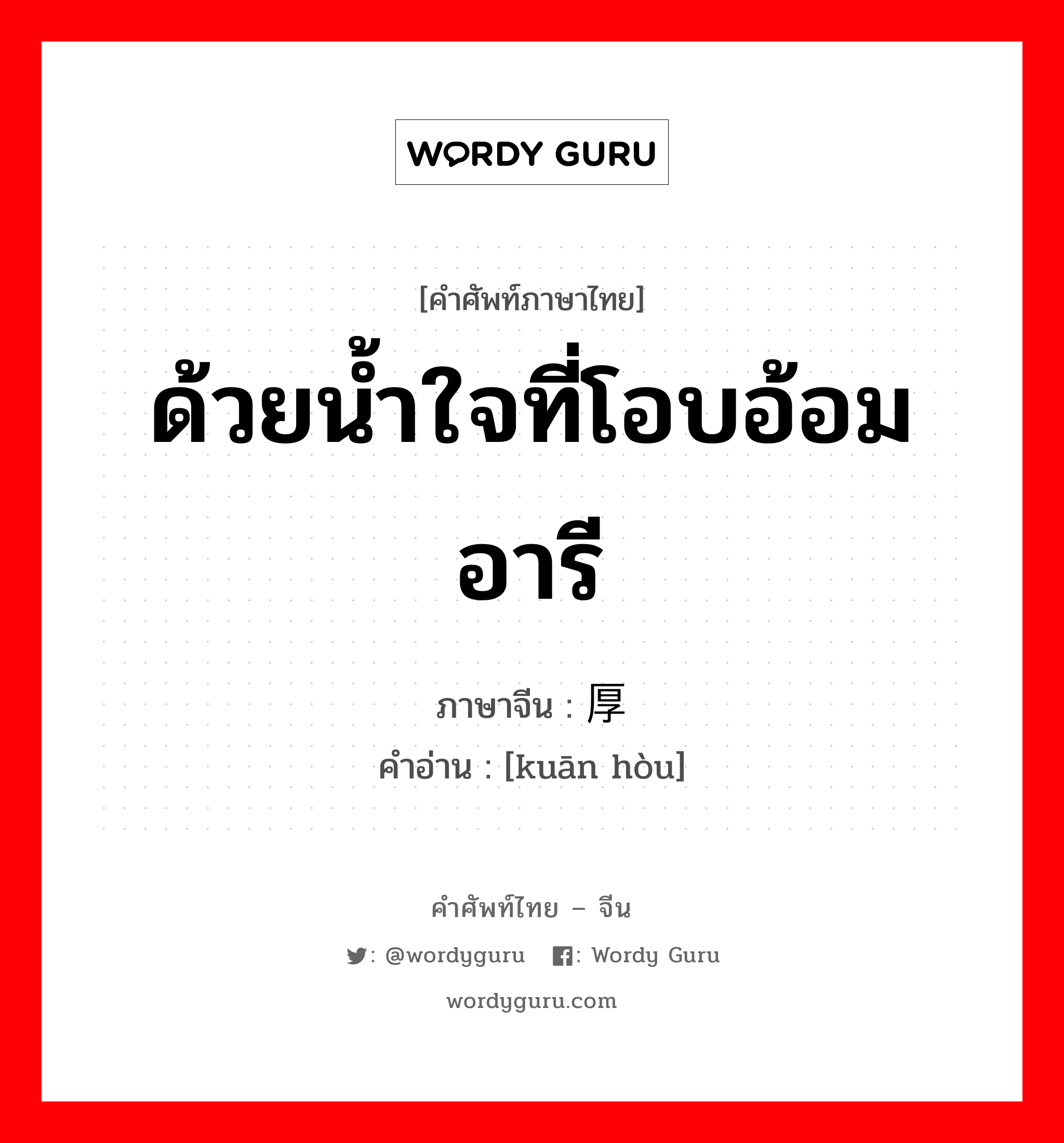 ด้วยน้ำใจที่โอบอ้อมอารี ภาษาจีนคืออะไร, คำศัพท์ภาษาไทย - จีน ด้วยน้ำใจที่โอบอ้อมอารี ภาษาจีน 宽厚 คำอ่าน [kuān hòu]